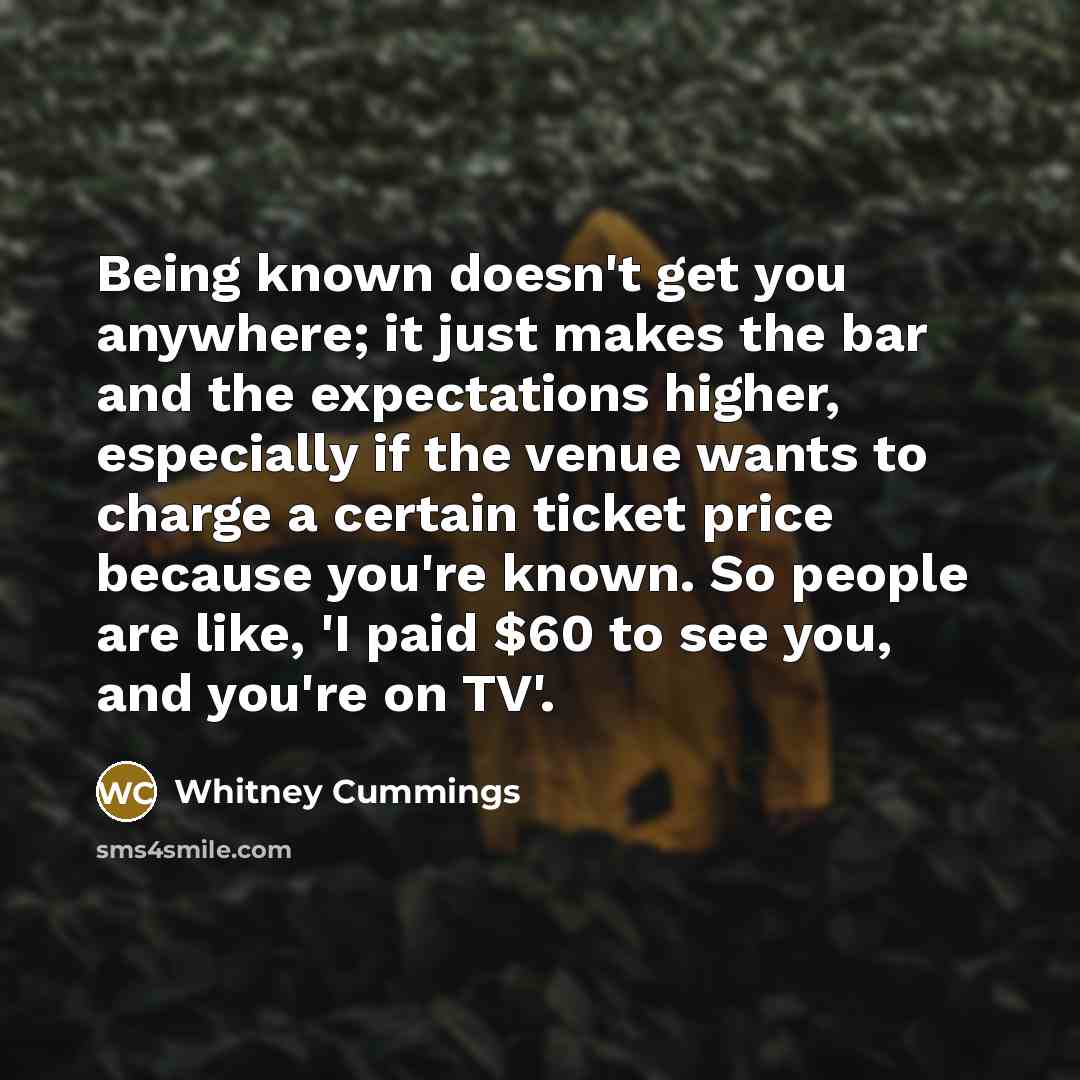 “Being known doesn't get you anywhere; it just makes the…” quote by Whitney Cummings