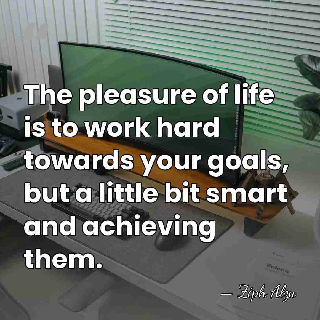 The pleasure of life is to work hard towards your goals, but&hellip; - Ziph Alzu