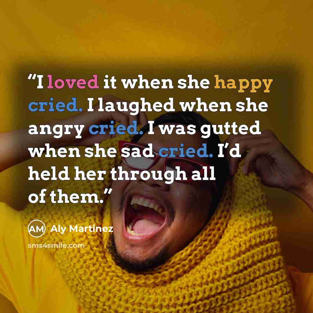“I loved it when she happy cried. I laughed when she angry cried. I was gutted when she sad cried. I’d held her through all of them.” quote by Aly Martinez