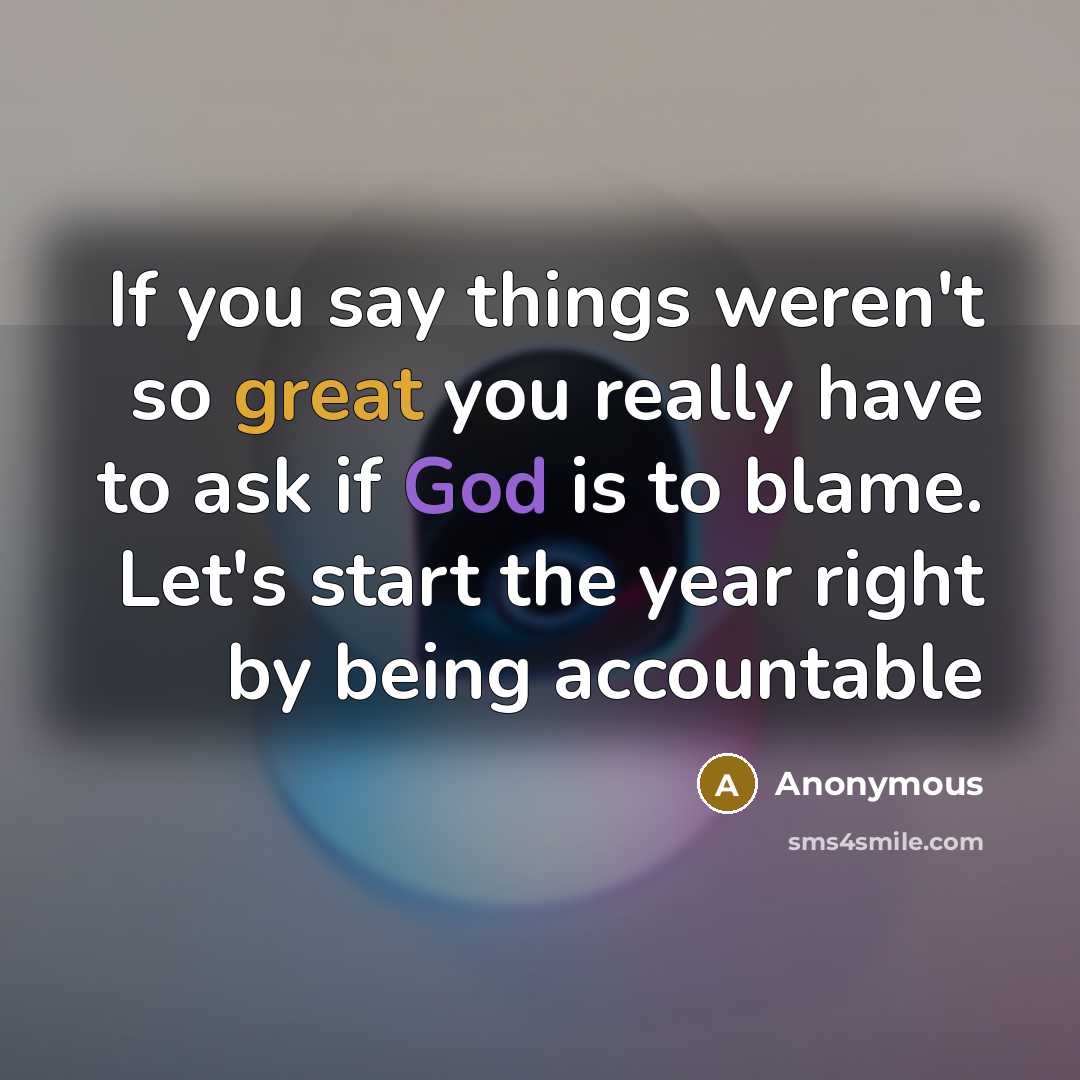 “If you say things weren't so great you really have to ask if God is to blame. Let's start the year right by being accountable” quote by Anonymous