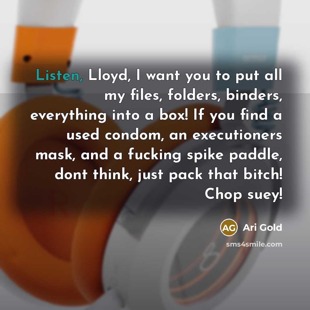 “Listen, Lloyd, I want you to put all my files,…” quote by Ari Gold