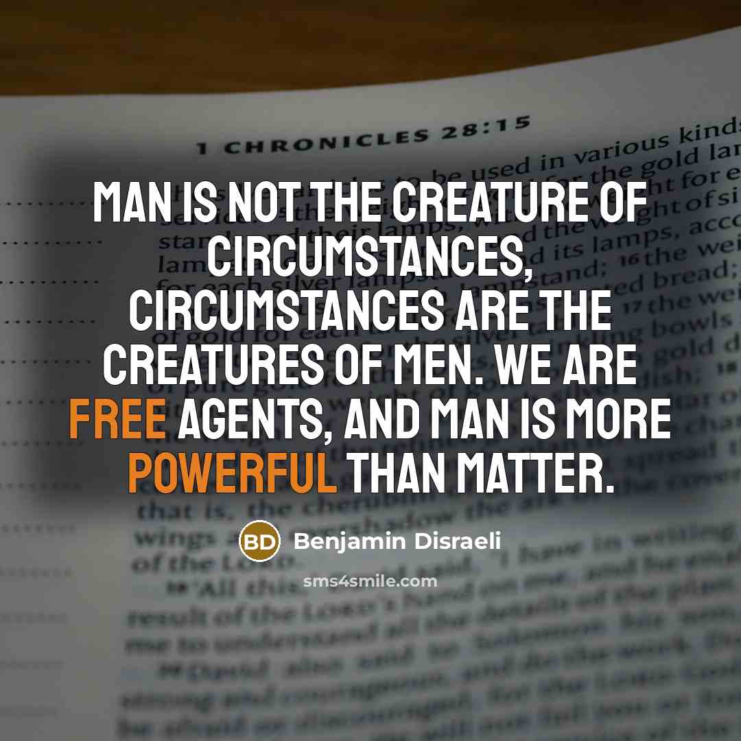 “Man is not the creature of circumstances, circumstances are the creatures of men. We are free agents, and man is more powerful than matter.” quote by Benjamin Disraeli