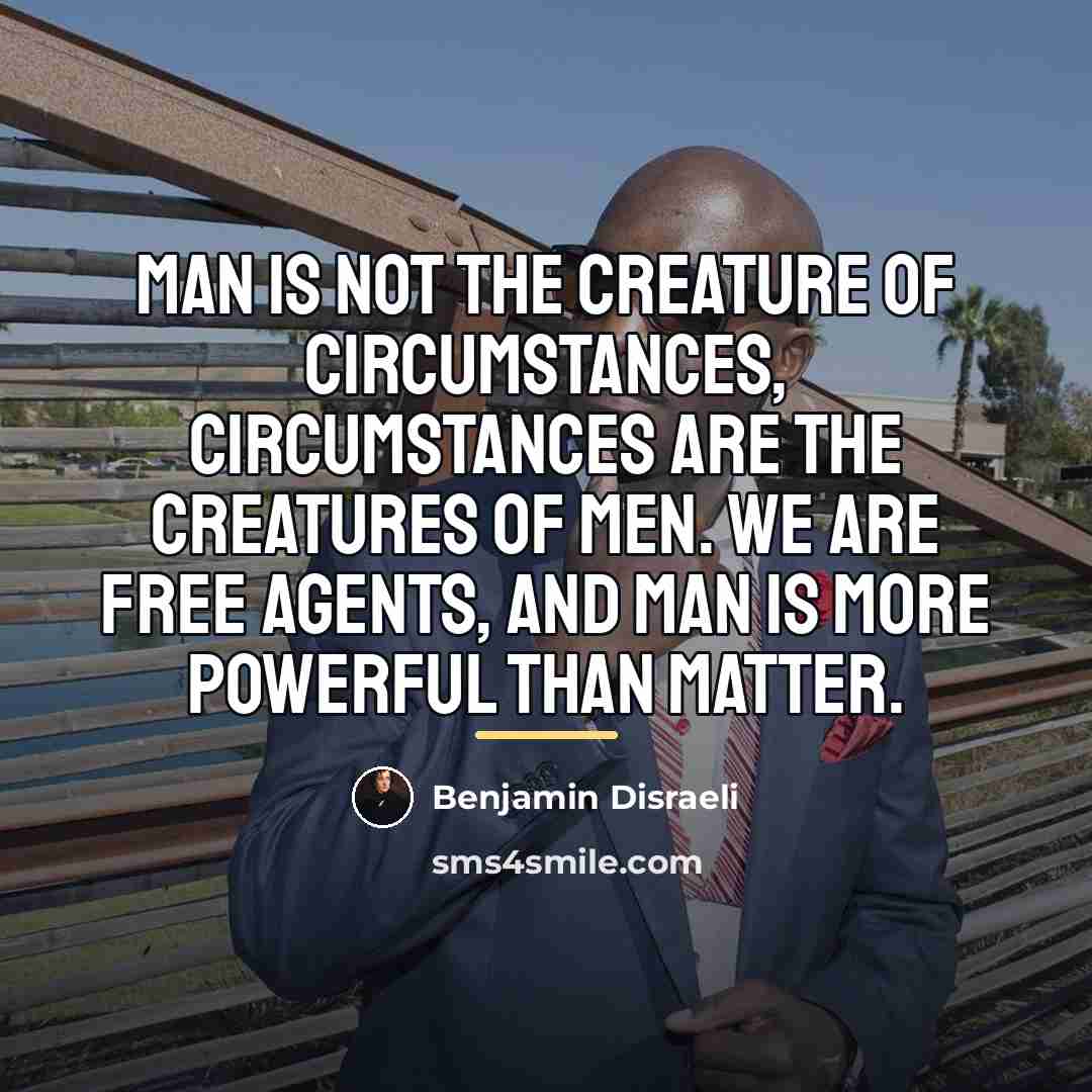 “Man is not the creature of circumstances, circumstances are the…” quote by Benjamin Disraeli