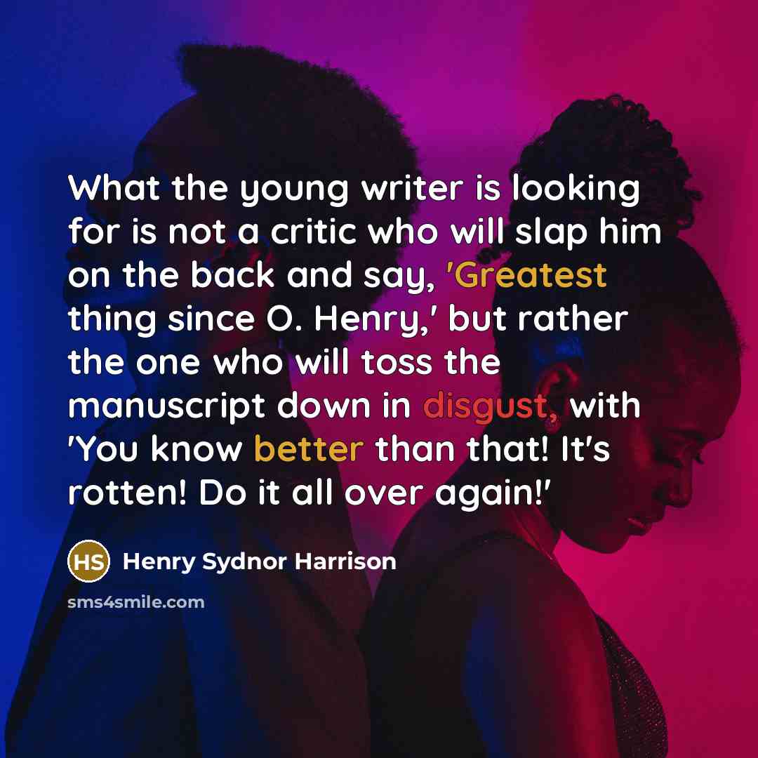“What the young writer is looking for is not a critic who will slap him on the back and say, 'Greatest thing since O. Henry,' but rather the one who will toss the manuscript down in disgust, with 'You know better than that! It's rotten! Do it all over again!'” quote by Henry Sydnor Harrison