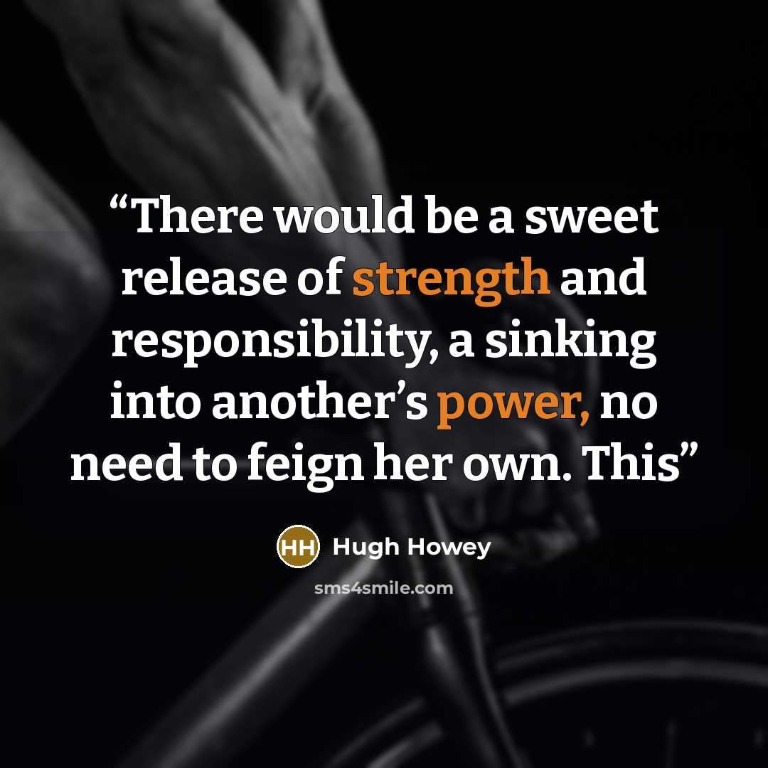 “There would be a sweet release of strength and responsibility, a sinking into another’s power, no need to feign her own. This” quote by Hugh Howey