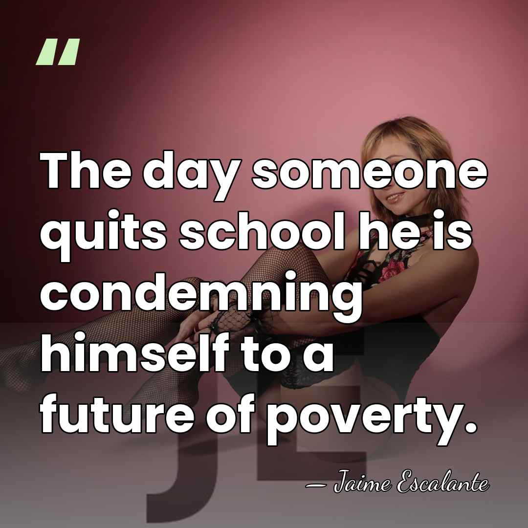 The day someone quits school he is condemning himself to a future&hellip; - Jaime Escalante