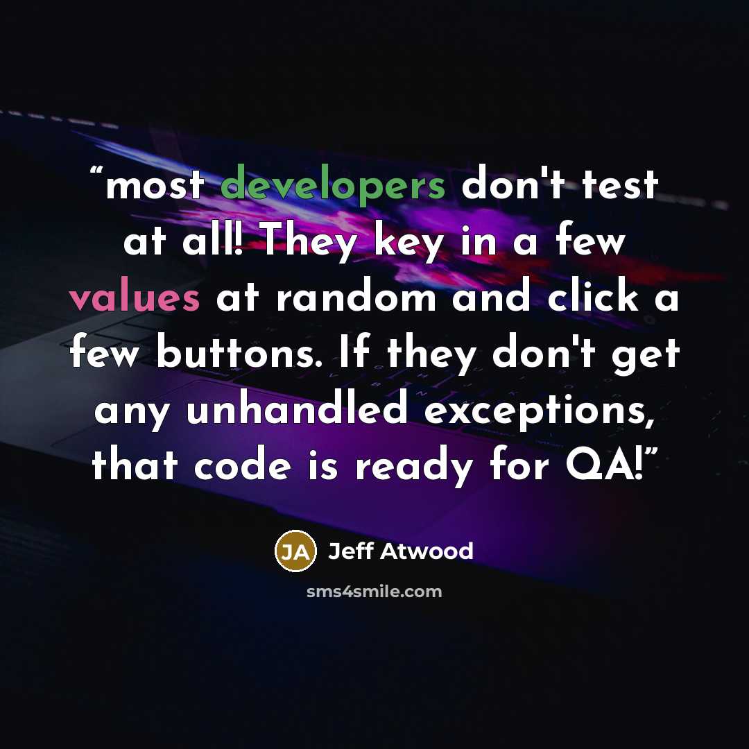 “most developers don't test at all! They key in a few values at random and click a few buttons. If they don't get any unhandled exceptions, that code is ready for QA!” quote by Jeff Atwood