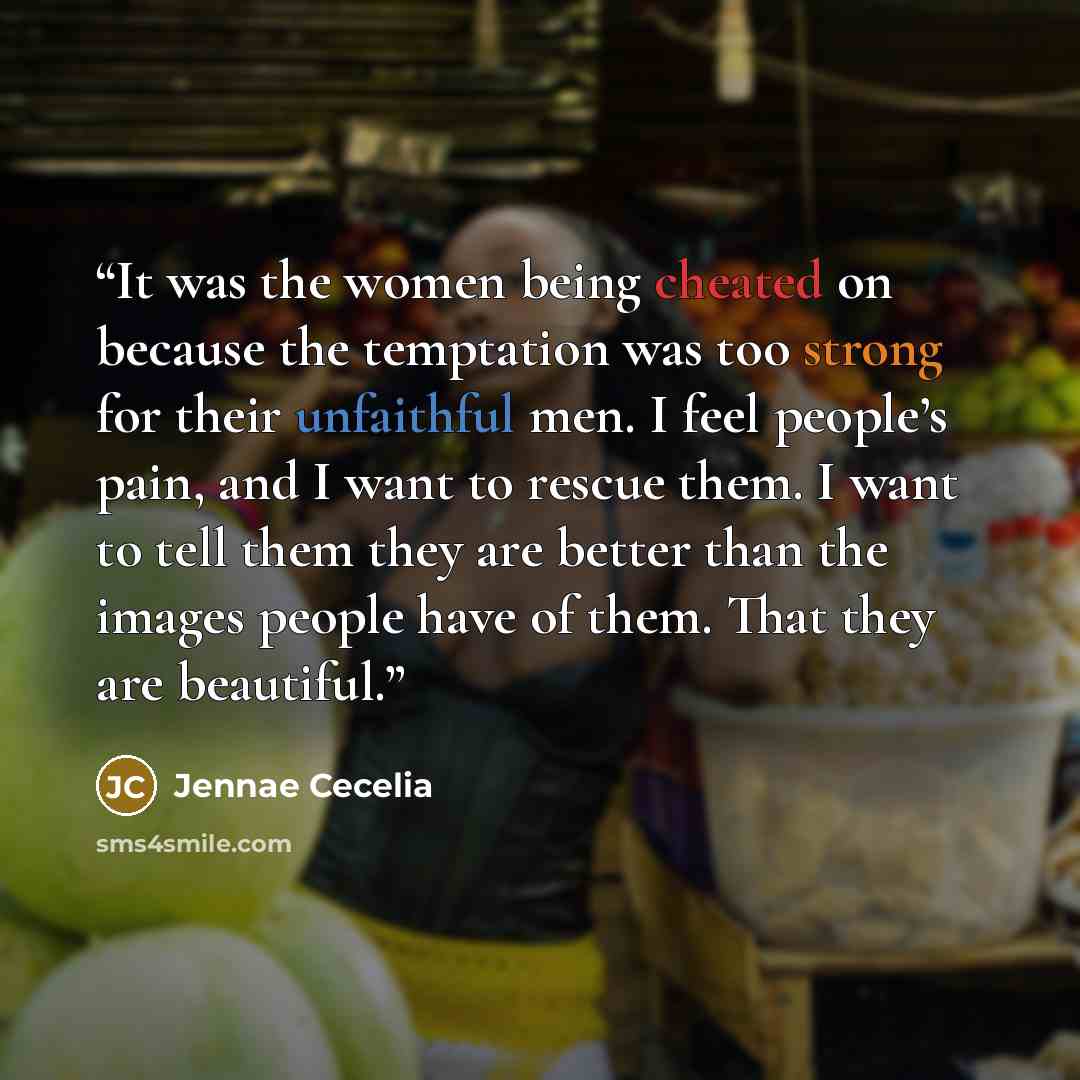 “It was the women being cheated on because the temptation was too strong for their unfaithful men. I feel people’s pain, and I want to rescue them. I want to tell them they are better than the images people have of them. That they are beautiful.” quote by Jennae Cecelia