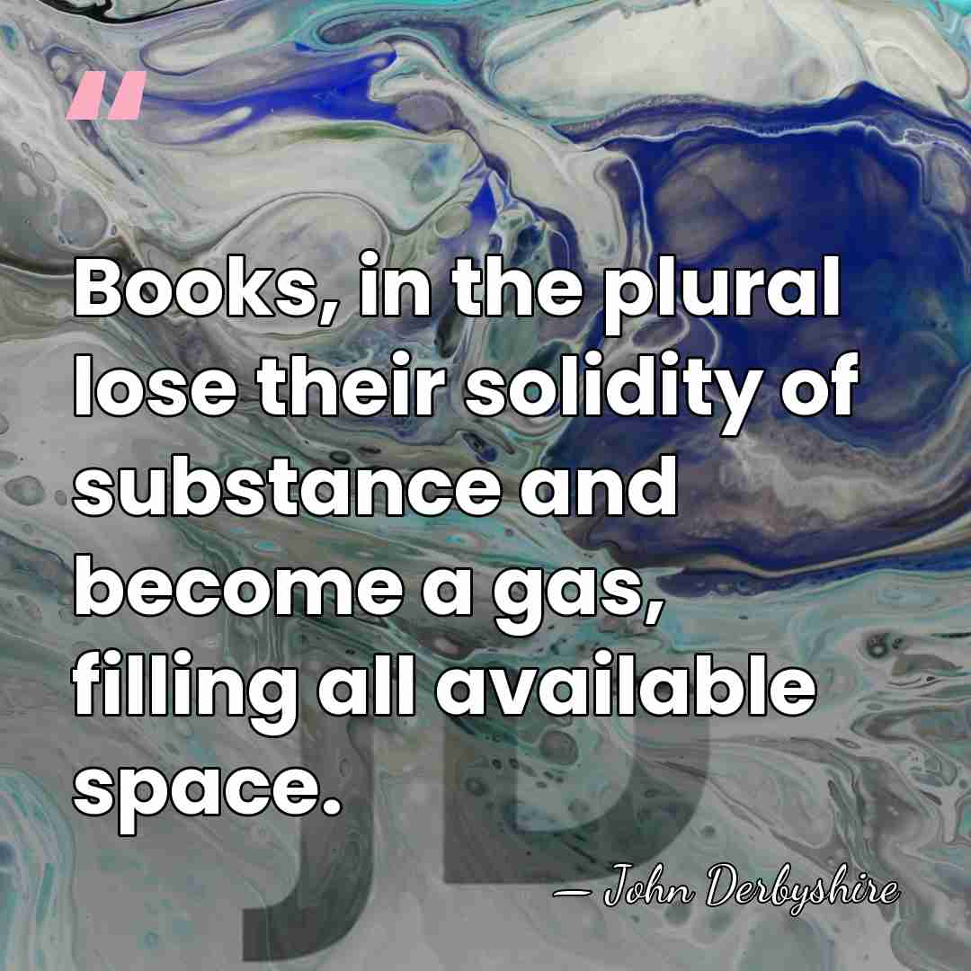 Books, in the plural lose their solidity of substance and become a&hellip; - John Derbyshire