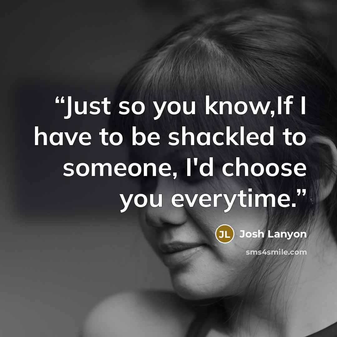 “Just so you know,If I have to be shackled to someone, I'd choose you everytime.” quote by Josh Lanyon