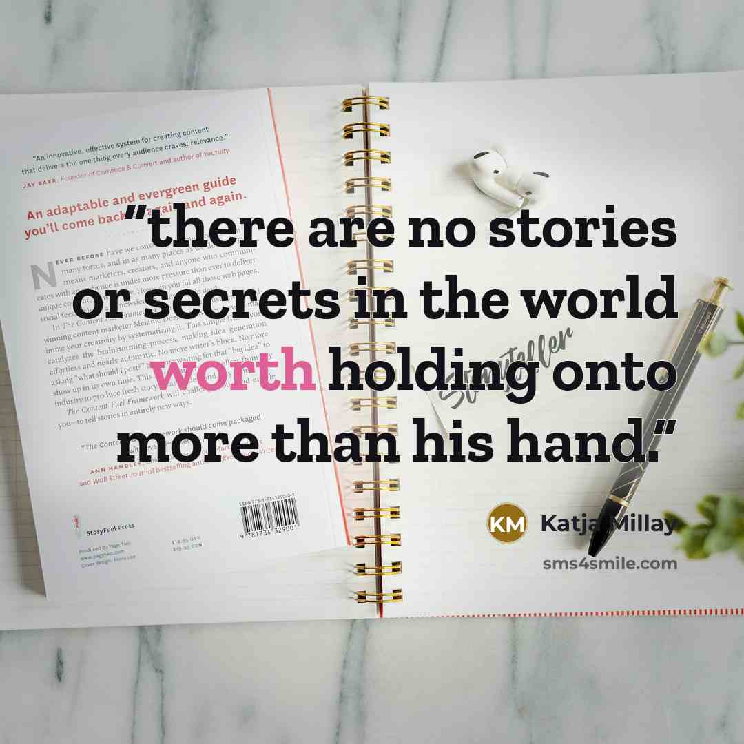 “there are no stories or secrets in the world worth holding onto more than his hand.” quote by Katja Millay