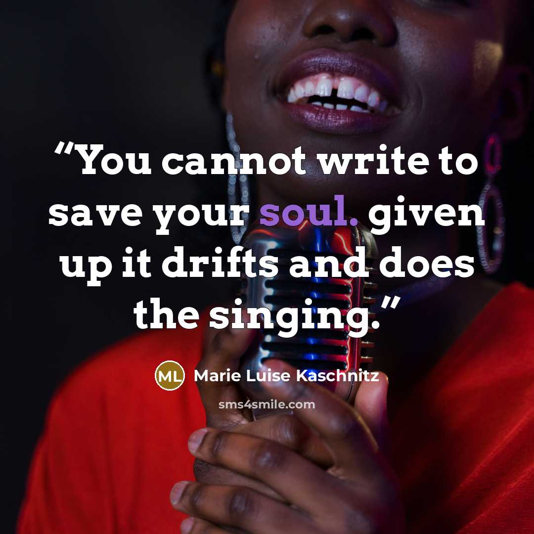 “You cannot write to save your soul. given up it drifts and does the singing.” quote by Marie Luise Kaschnitz