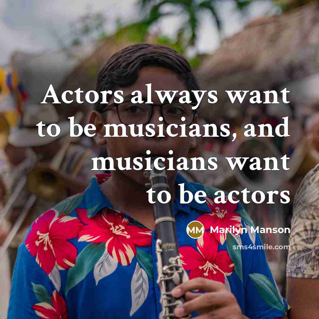 “Actors always want to be musicians, and musicians want to…” quote by Marilyn Manson