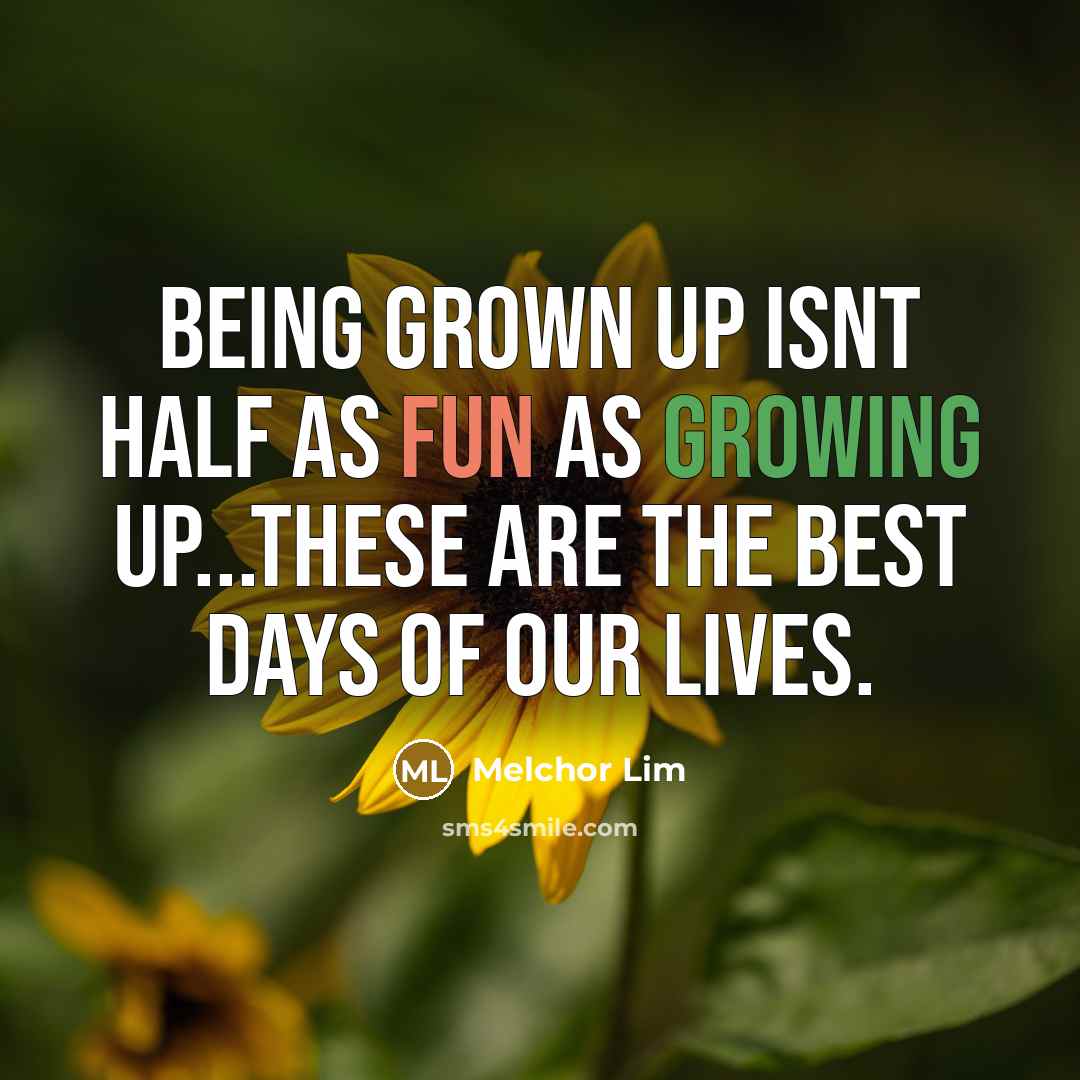“Being grown up isnt half as fun as growing up...these are the best days of our lives.” quote by Melchor Lim