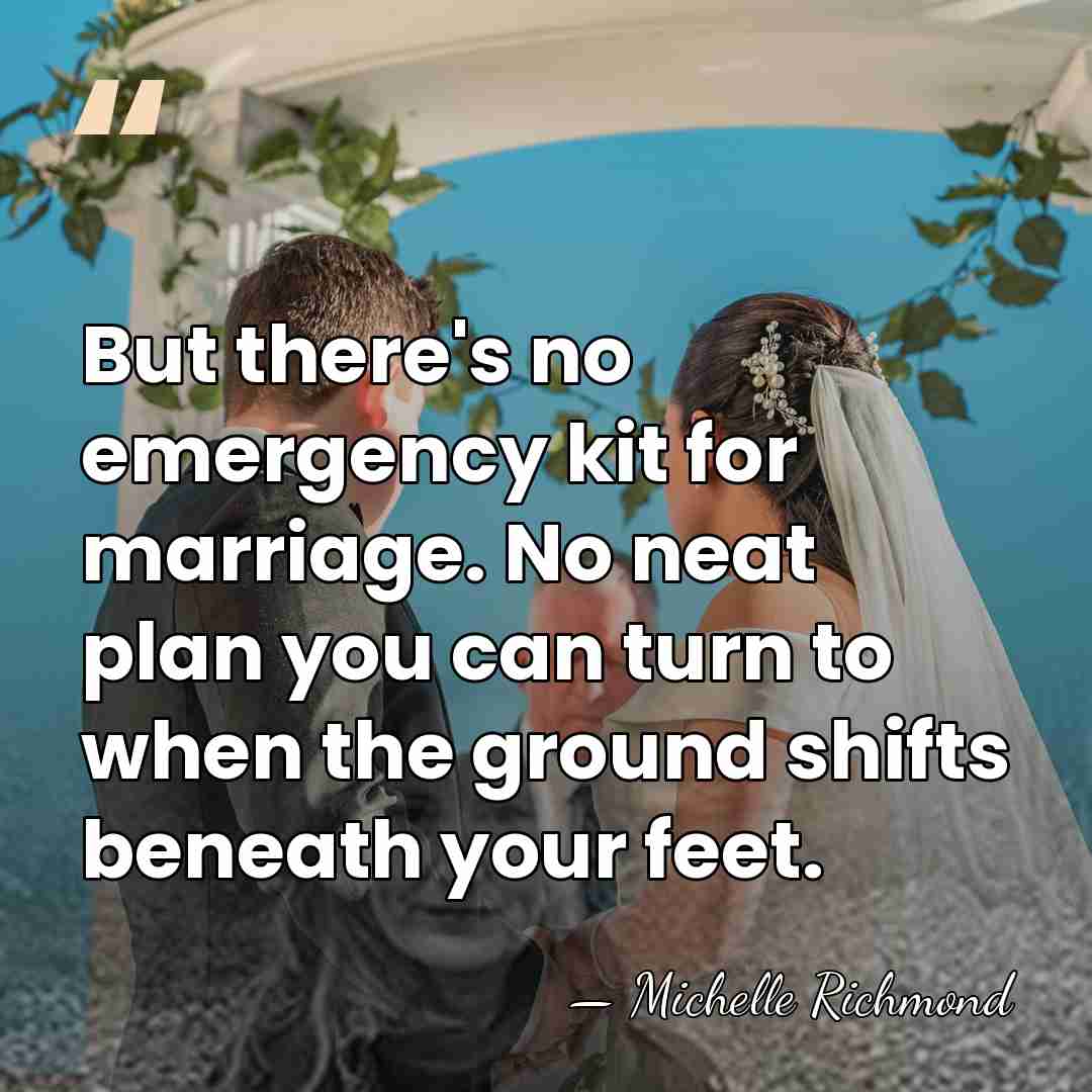 But there's no emergency kit for marriage. No neat plan you can&hellip; - Michelle Richmond