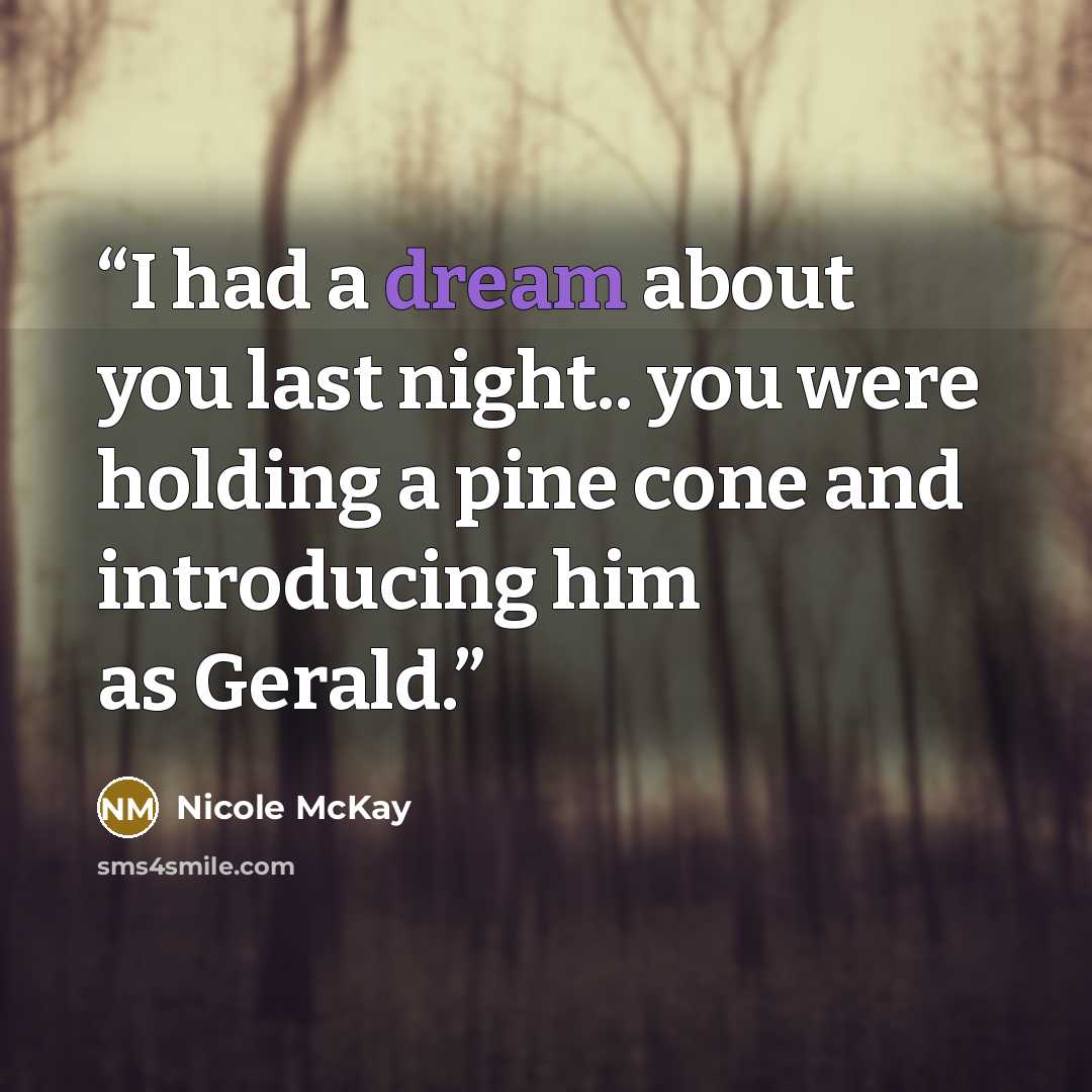 “I had a dream about you last night.. you were holding a pine cone and introducing him as Gerald.” quote by Nicole McKay