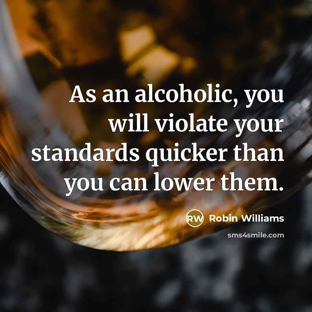 “As an alcoholic, you will violate your standards quicker than…” quote by Robin Williams