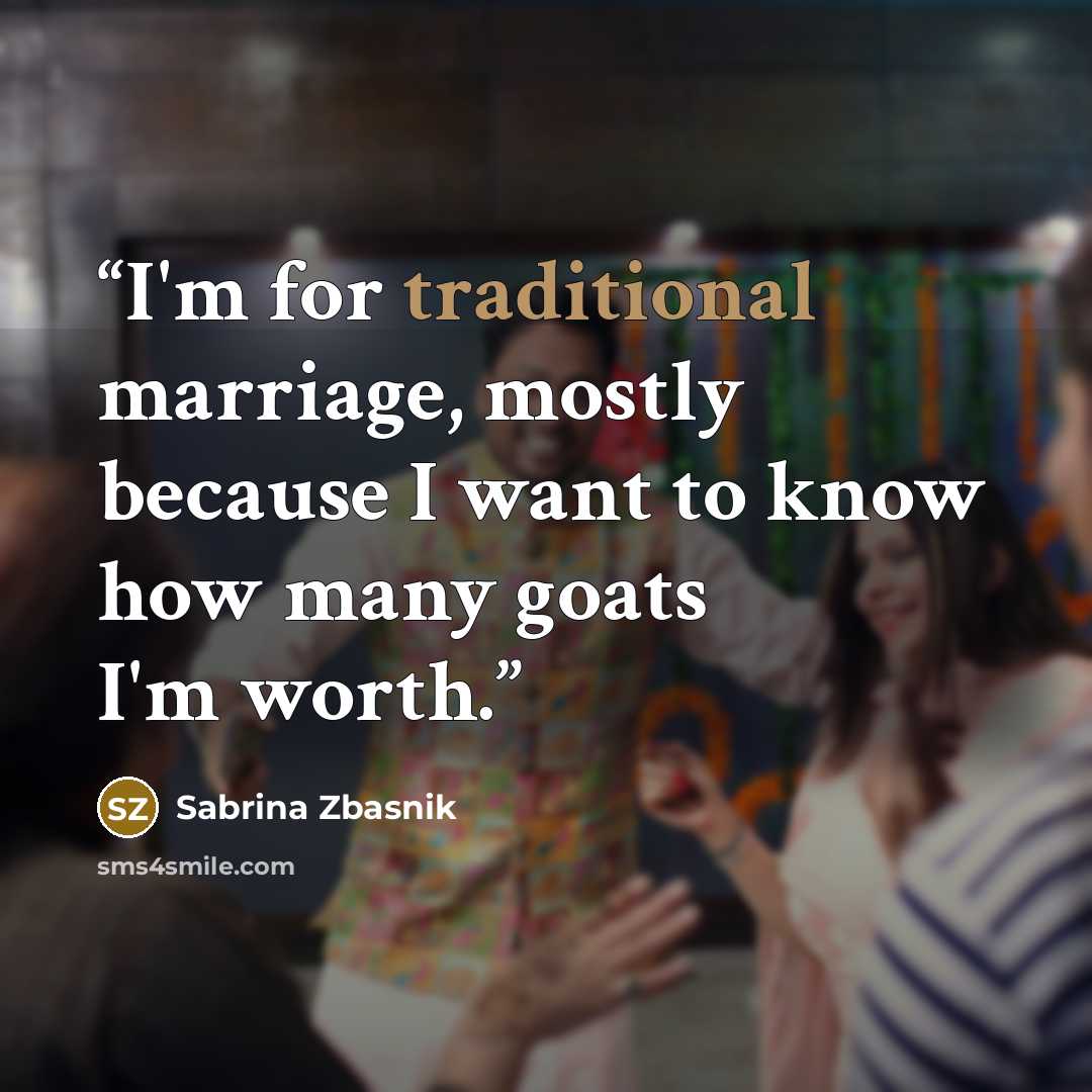 “I'm for traditional marriage, mostly because I want to know how many goats I'm worth.” quote by Sabrina Zbasnik