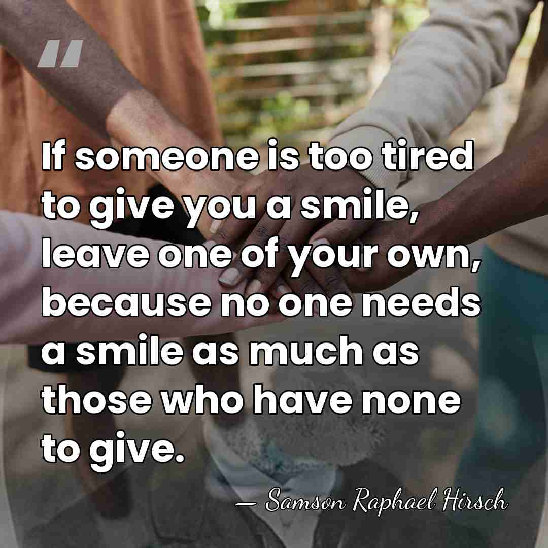 If someone is too tired to give you a smile, leave one&hellip; - Samson Raphael Hirsch