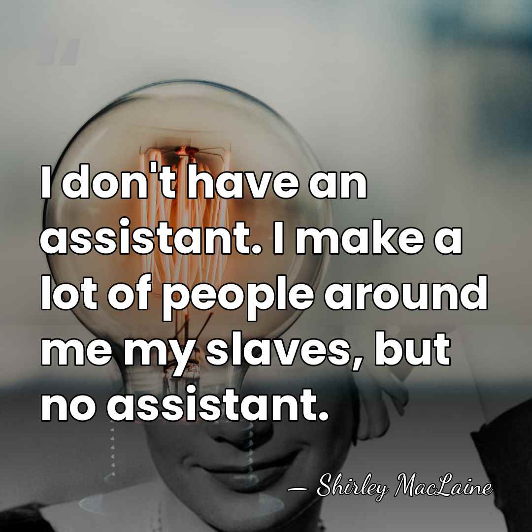 I don't have an assistant. I make a lot of people around&hellip; - Shirley MacLaine