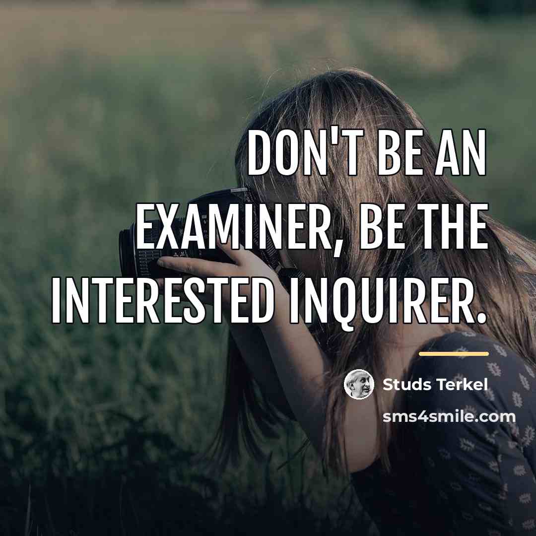 “Don't be an examiner, be the interested inquirer.…” quote by Studs Terkel