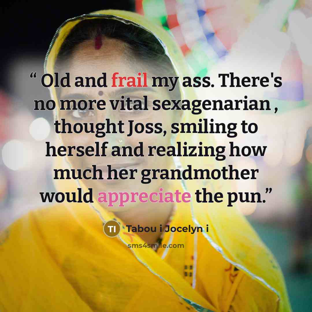 “Old and frail my ass. There's no more vital sexagenarian , thought Joss, smiling to herself and realizing how much her grandmother would appreciate the pun.” quote by Tabou i Jocelyn i