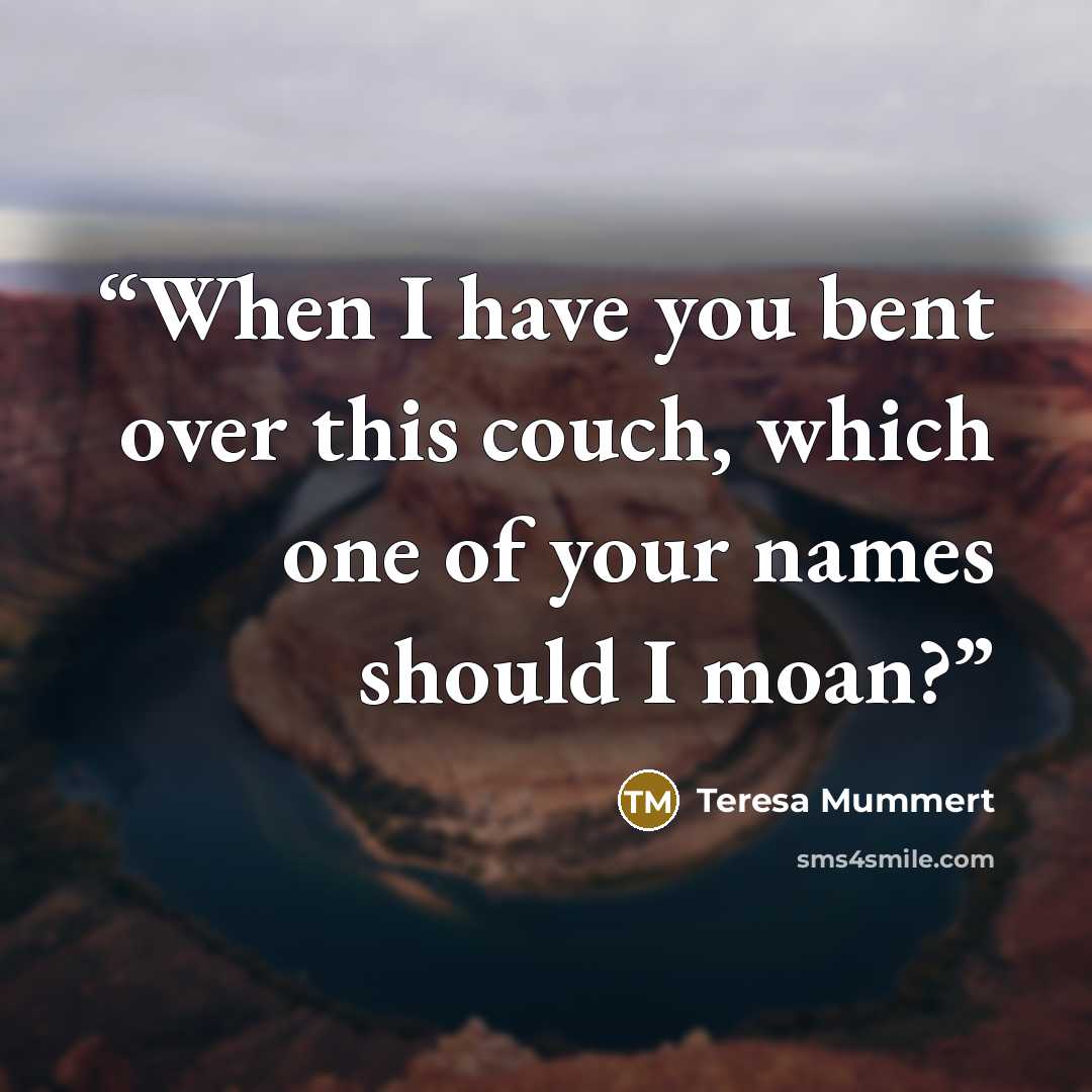 “When I have you bent over this couch, which one of your names should I moan?” quote by Teresa Mummert