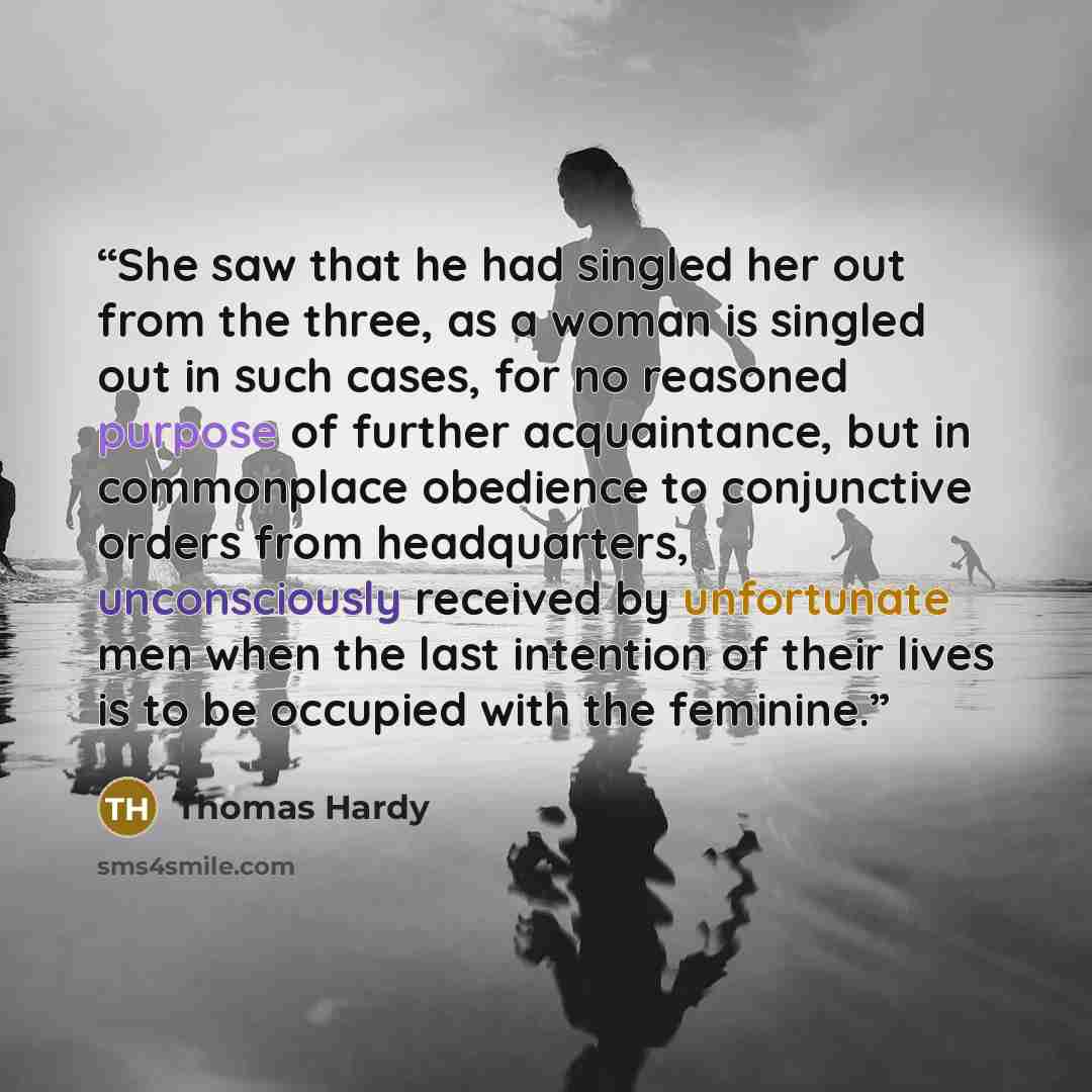 “She saw that he had singled her out from the three, as a woman is singled out in such cases, for no reasoned purpose of further acquaintance, but in commonplace obedience to conjunctive orders from headquarters, unconsciously received by unfortunate men when the last intention of their lives is to…” quote by Thomas Hardy