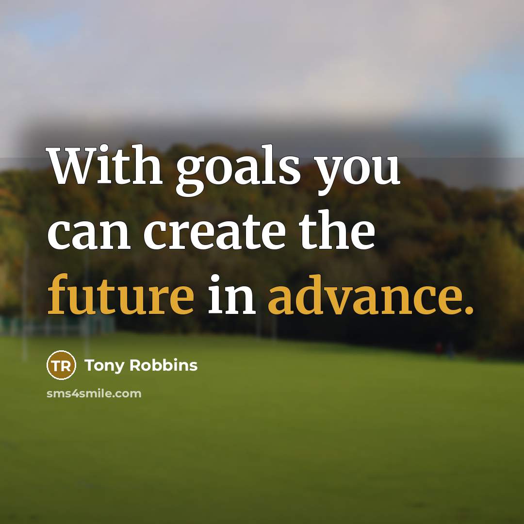 “With goals you can create the future in advance.” quote by Tony Robbins