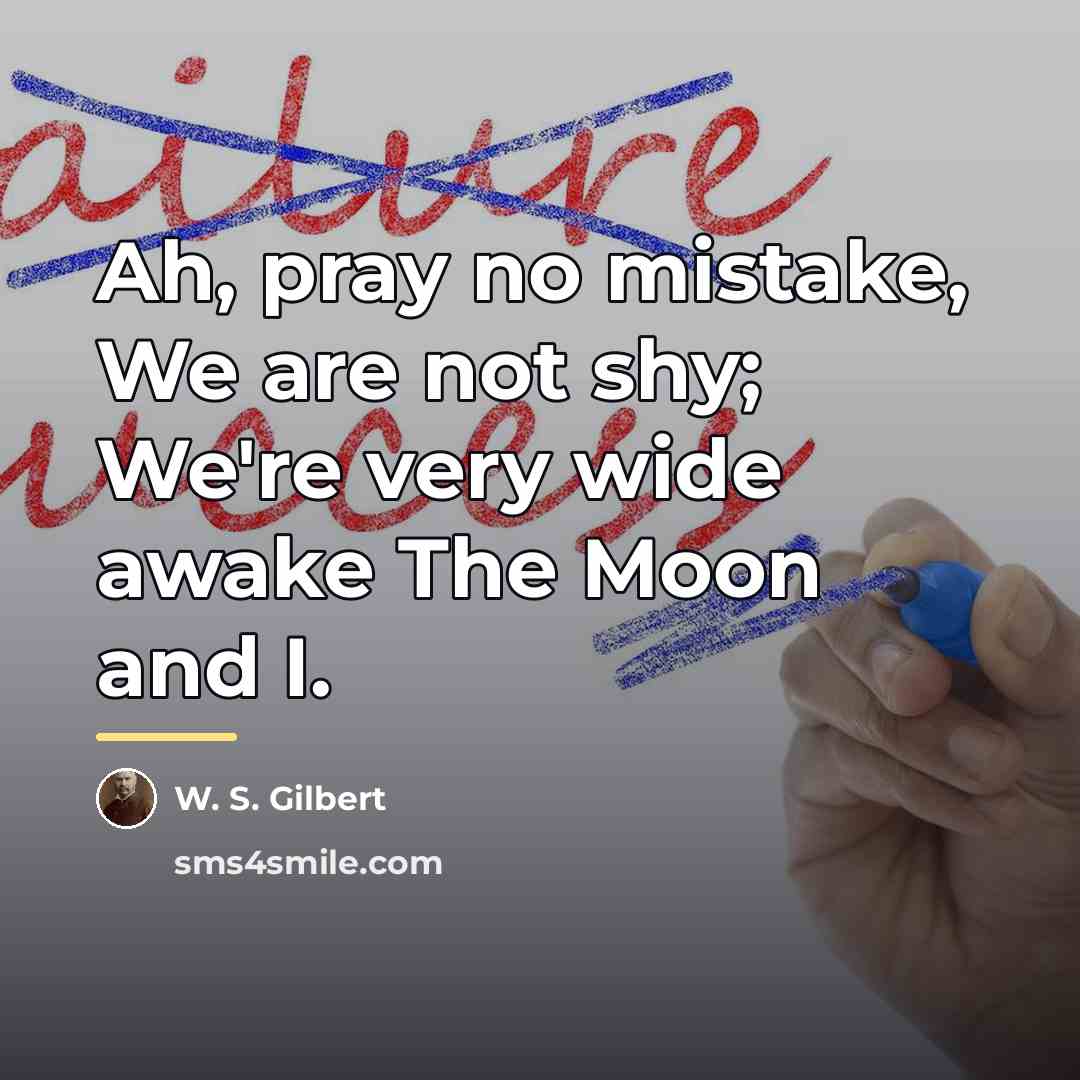 “Ah, pray no mistake, We are not shy; We're very…” quote by W. S. Gilbert