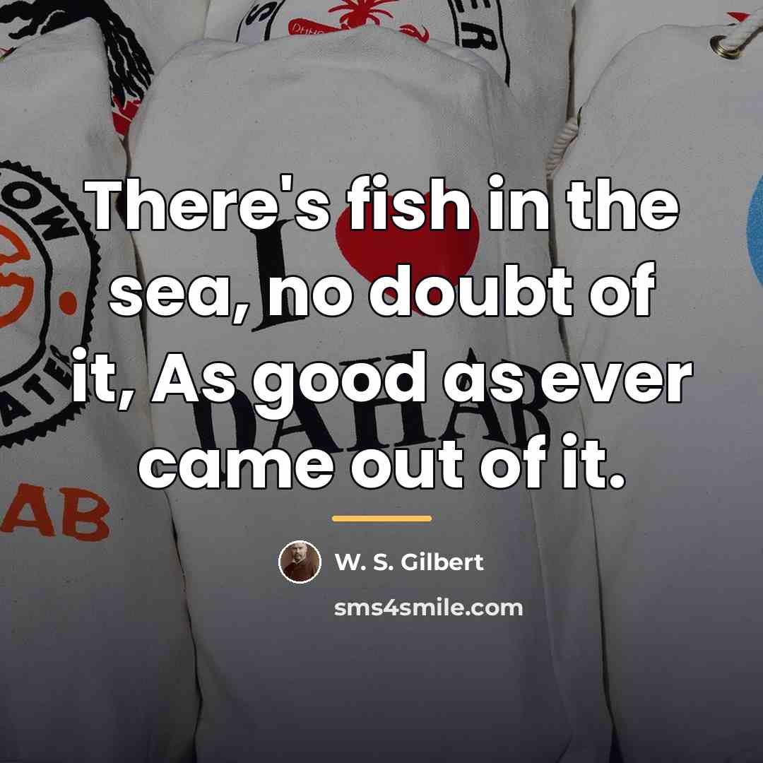 “There's fish in the sea, no doubt of it, As…” quote by W. S. Gilbert