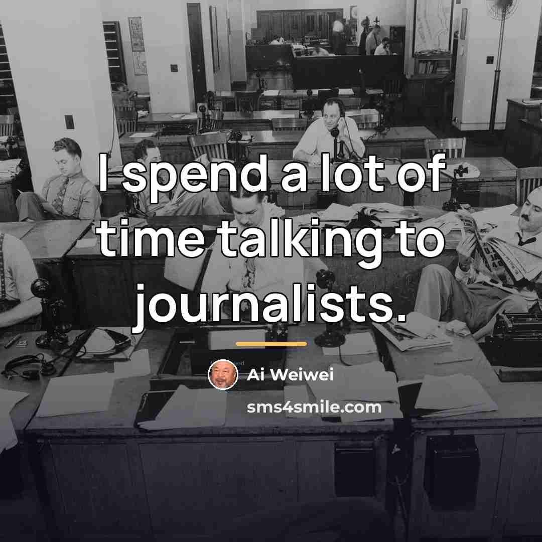 “I spend a lot of time talking to journalists.…” quote by Ai Weiwei