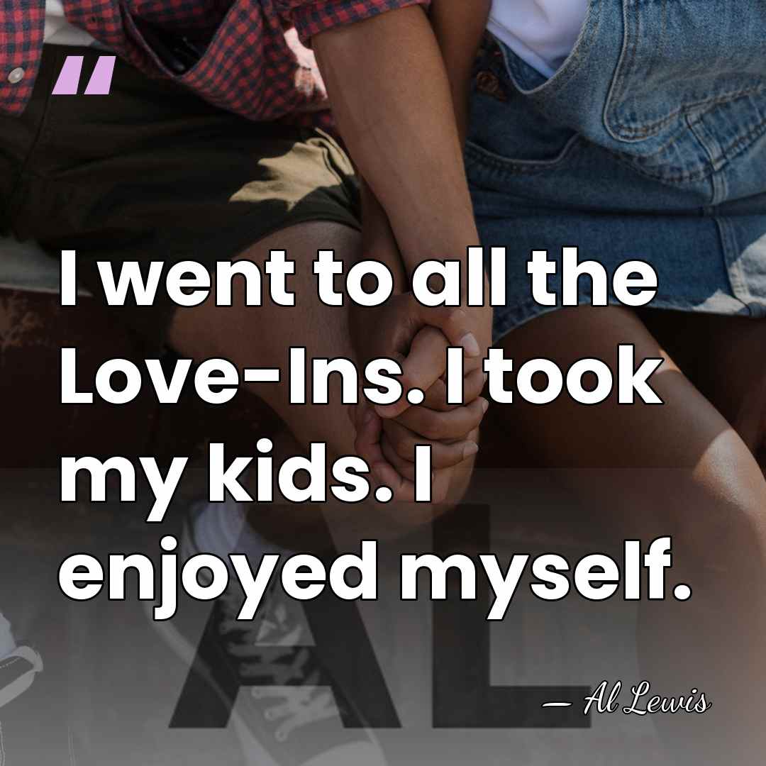 I went to all the Love-Ins. I took my kids. I enjoyed&hellip; - Al Lewis