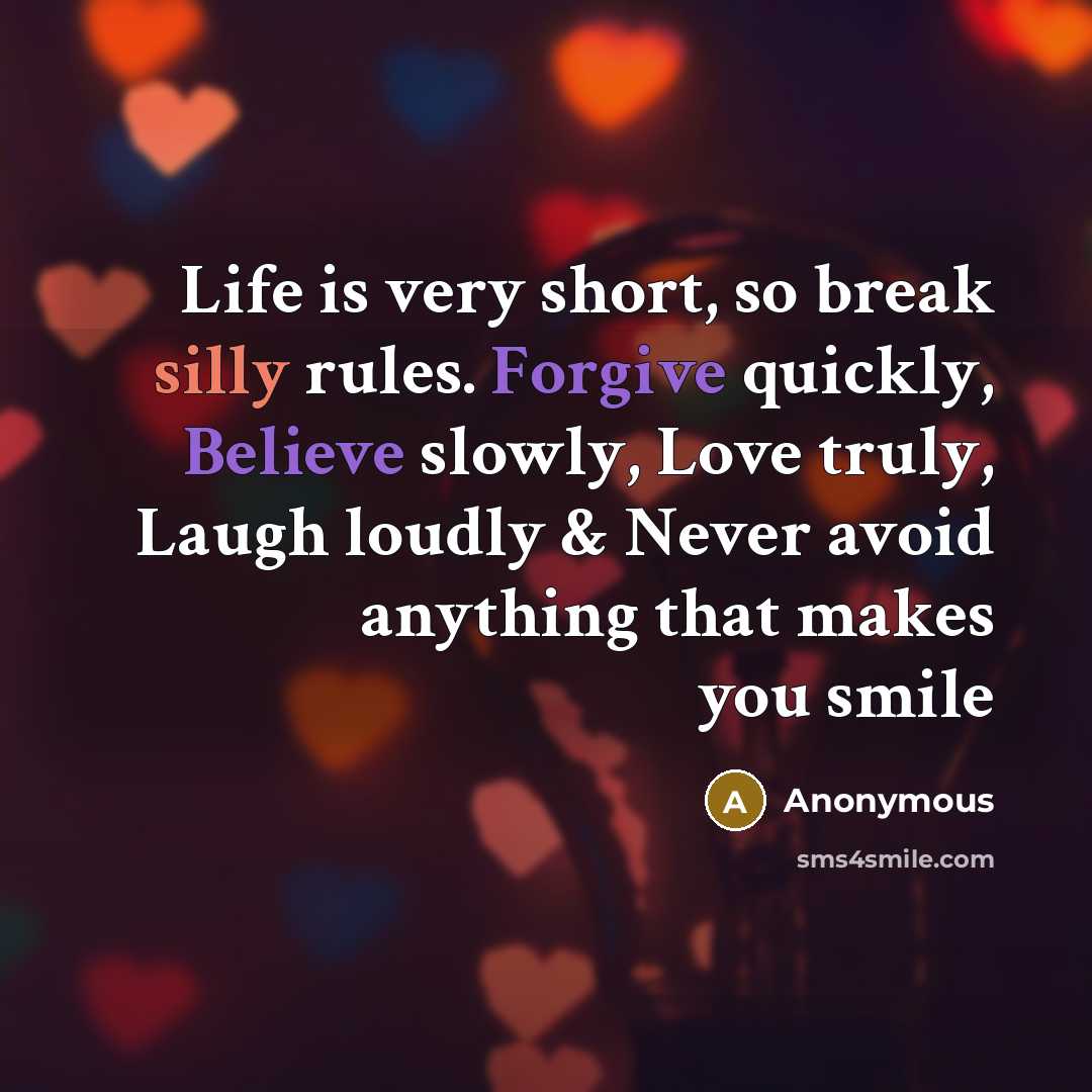 “Life is very short, so break silly rules. Forgive quickly, Believe slowly, Love truly, Laugh loudly & Never avoid anything that makes you smile” quote by Anonymous