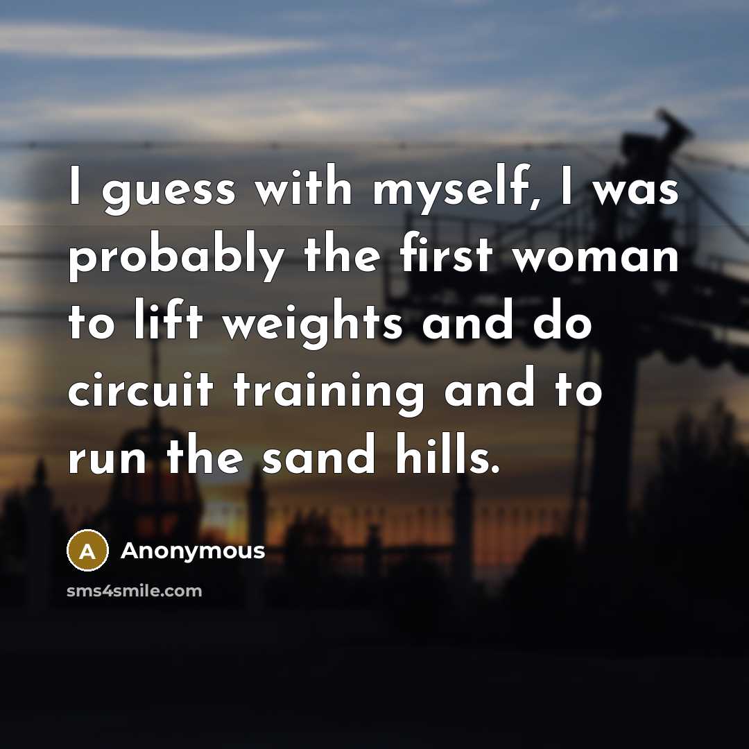 “I guess with myself, I was probably the first woman to lift weights and do circuit training and to run the sand hills.” quote by Anonymous