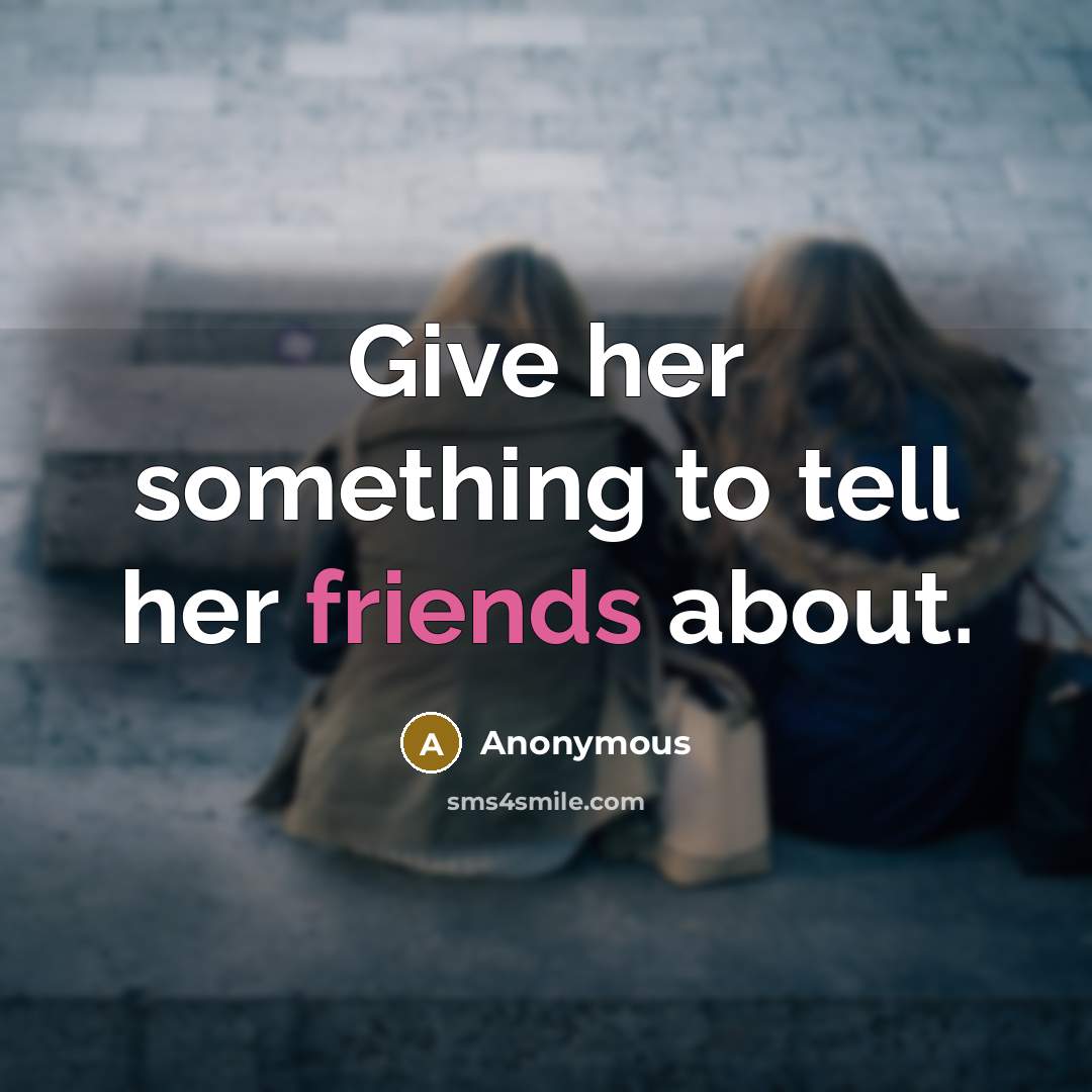 “Give her something to tell her friends about.” quote by Anonymous