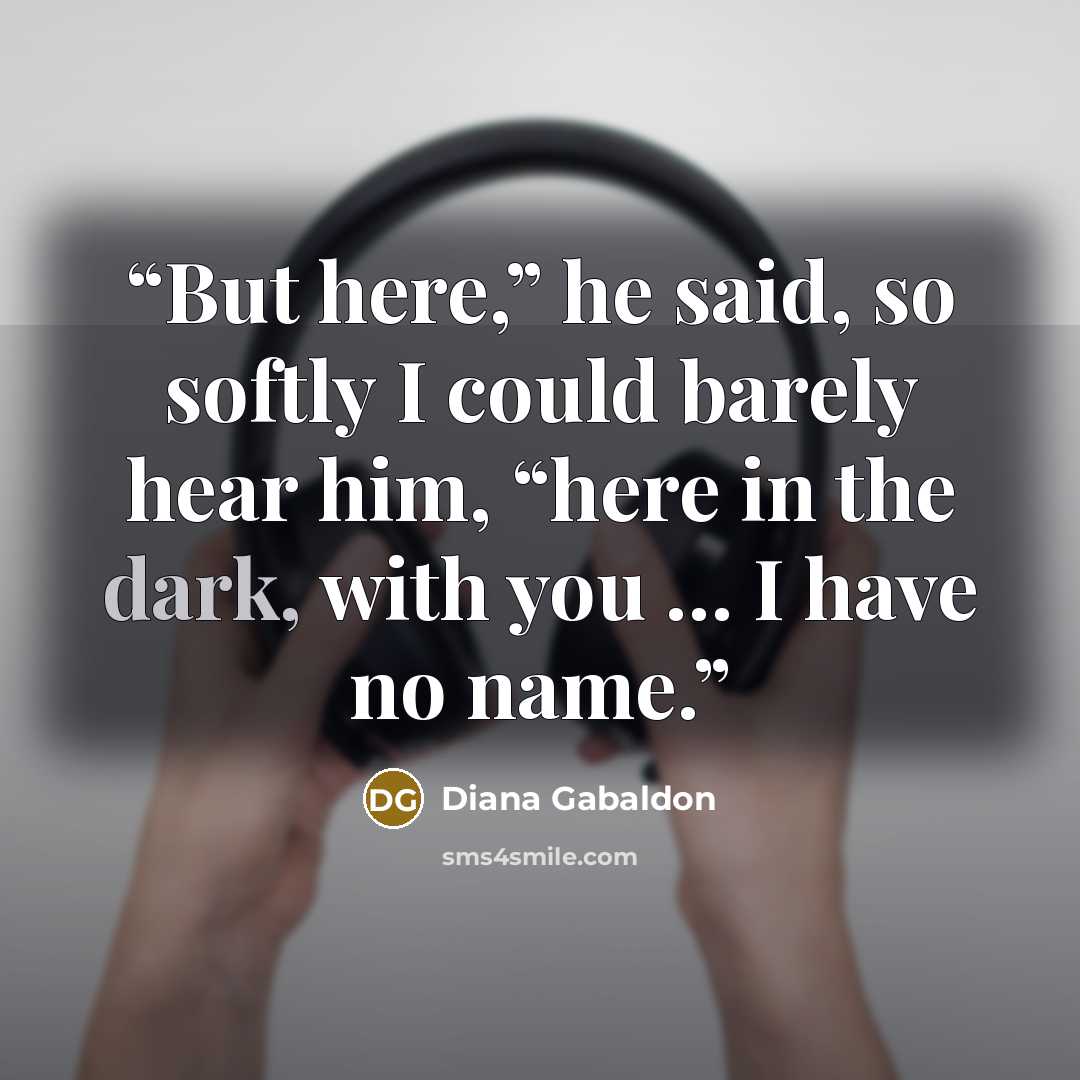 “But here,” he said, so softly I could barely hear him, “here in the dark, with you … I have no name.” quote by Diana Gabaldon