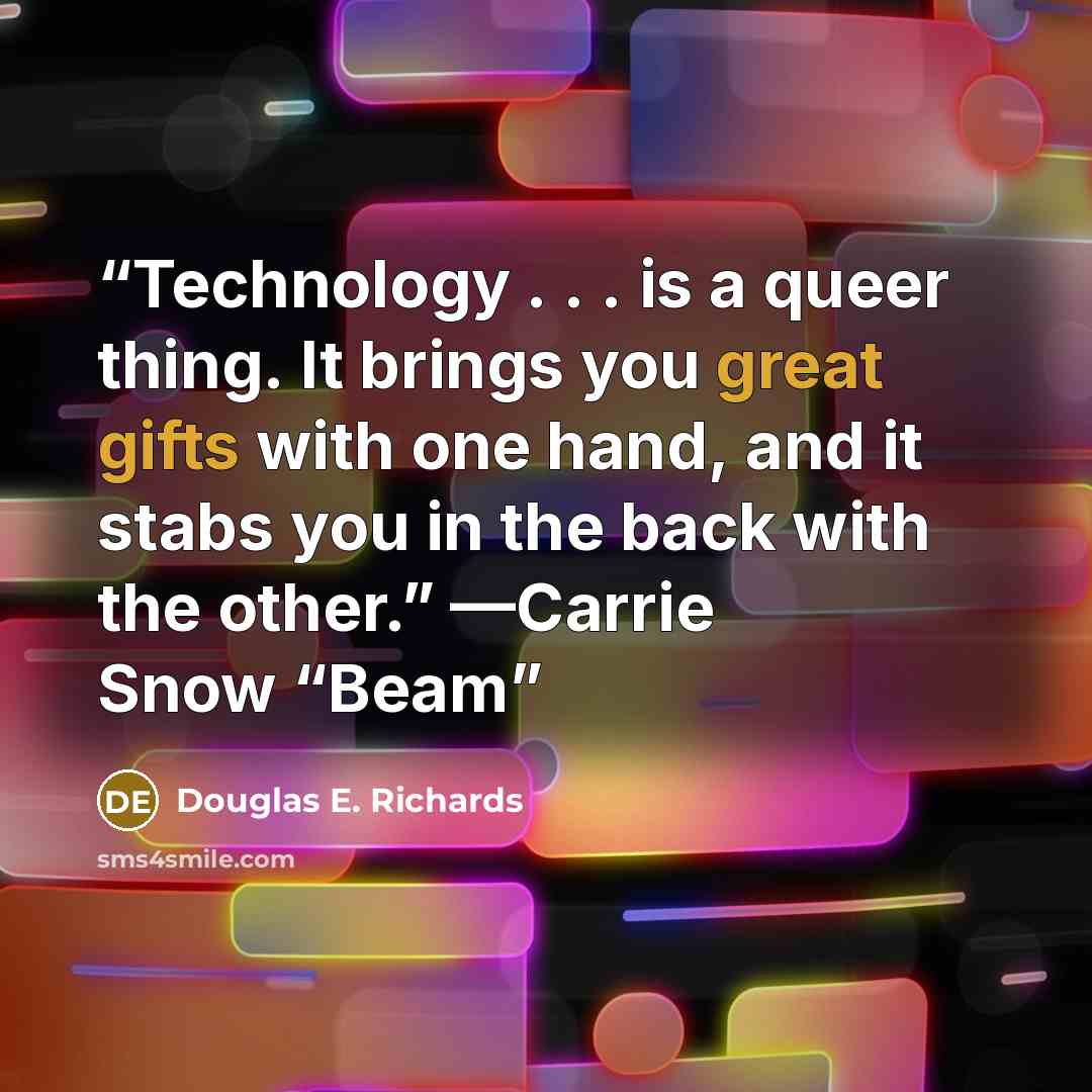 “Technology . . . is a queer thing. It brings you great gifts with one hand, and it stabs you in the back with the other.” —Carrie Snow “Beam” quote by Douglas E. Richards