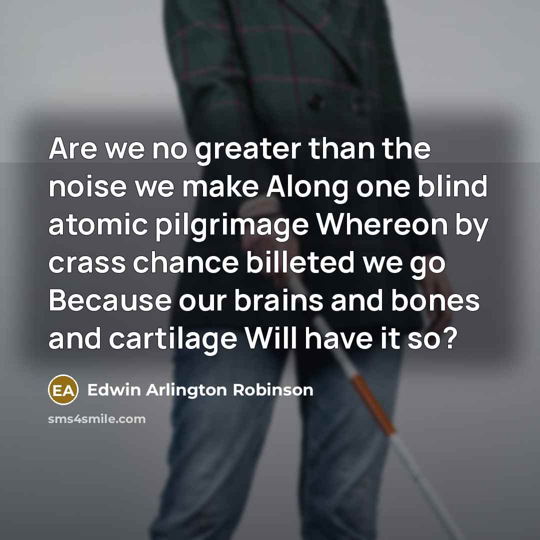 “Are we no greater than the noise we make Along…” quote by Edwin Arlington Robinson