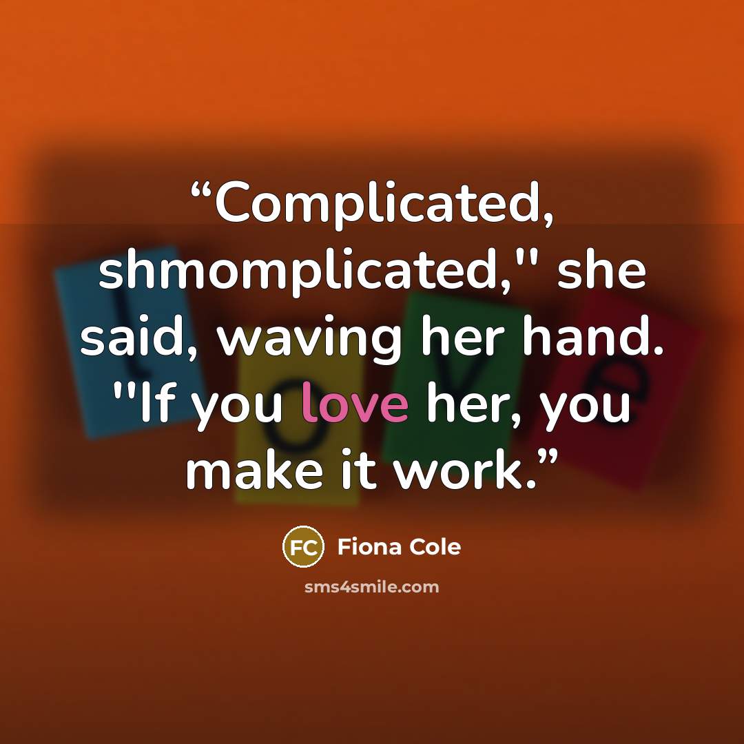“Complicated, shmomplicated,'' she said, waving her hand. ''If you love her, you make it work.” quote by Fiona Cole