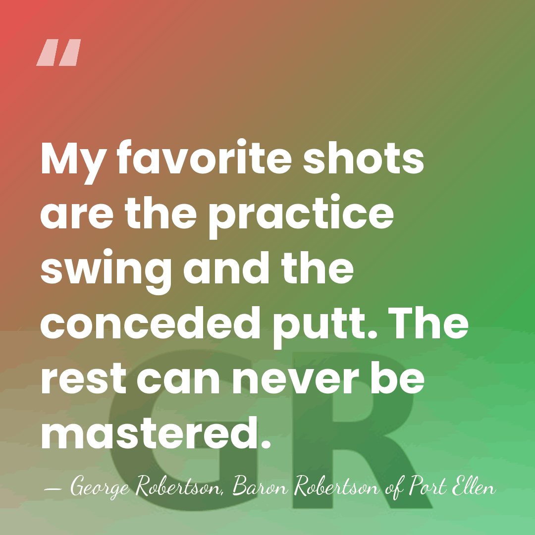 My favorite shots are the practice swing and the conceded putt. The&hellip; - George Robertson, Baron Robertson of Port Ellen