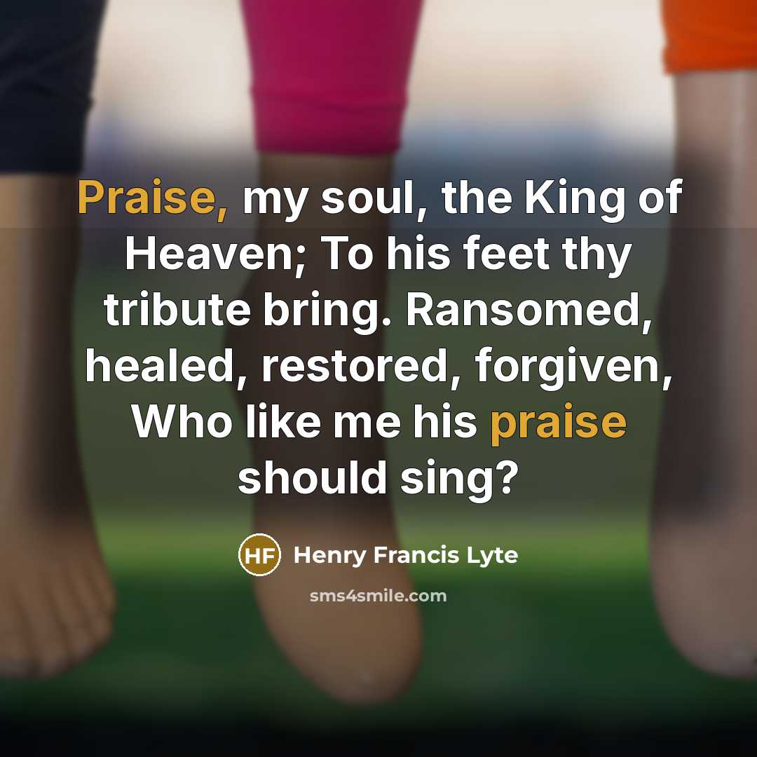 “Praise, my soul, the King of Heaven; To his feet…” quote by Henry Francis Lyte