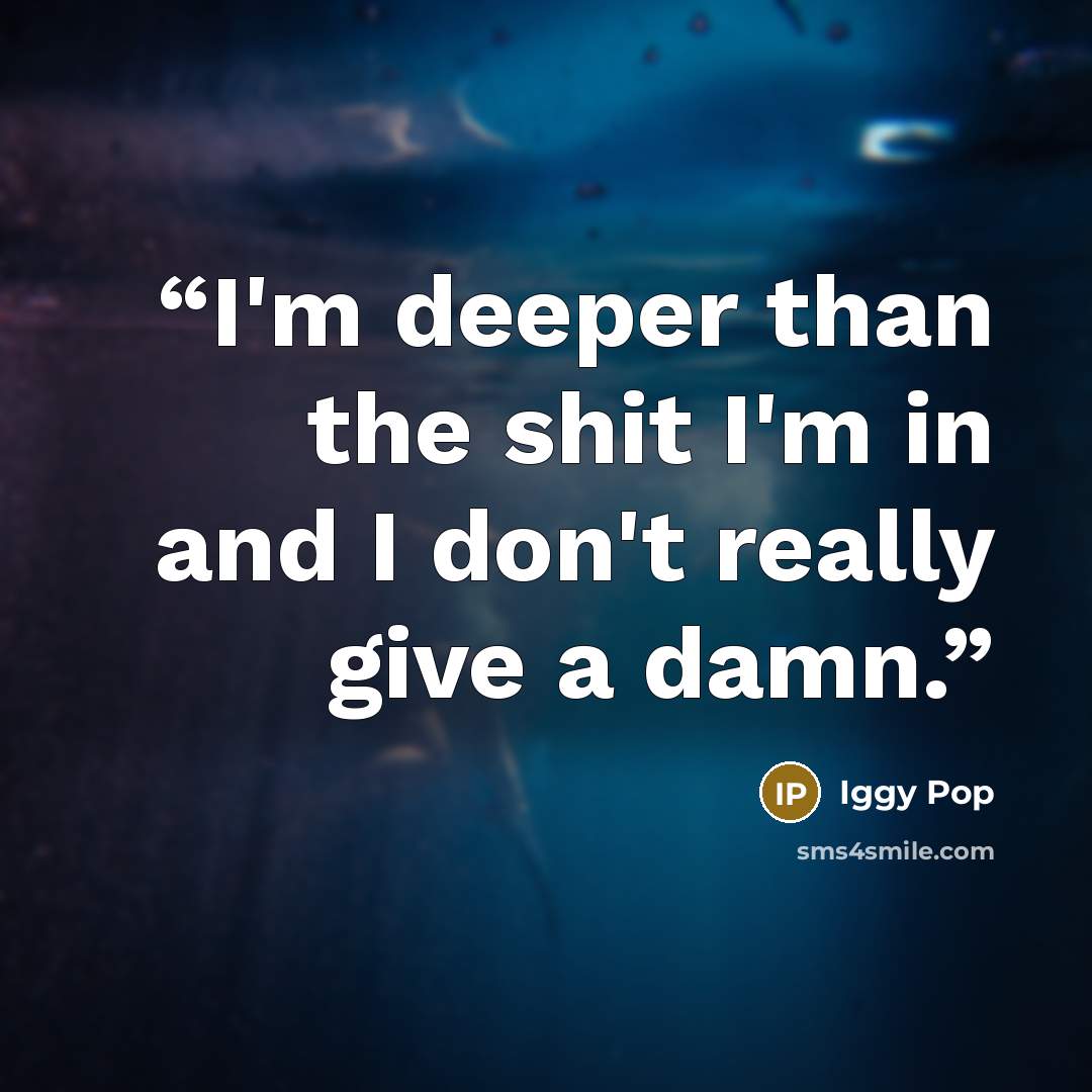 “I'm deeper than the shit I'm in and I don't really give a damn.” quote by Iggy Pop