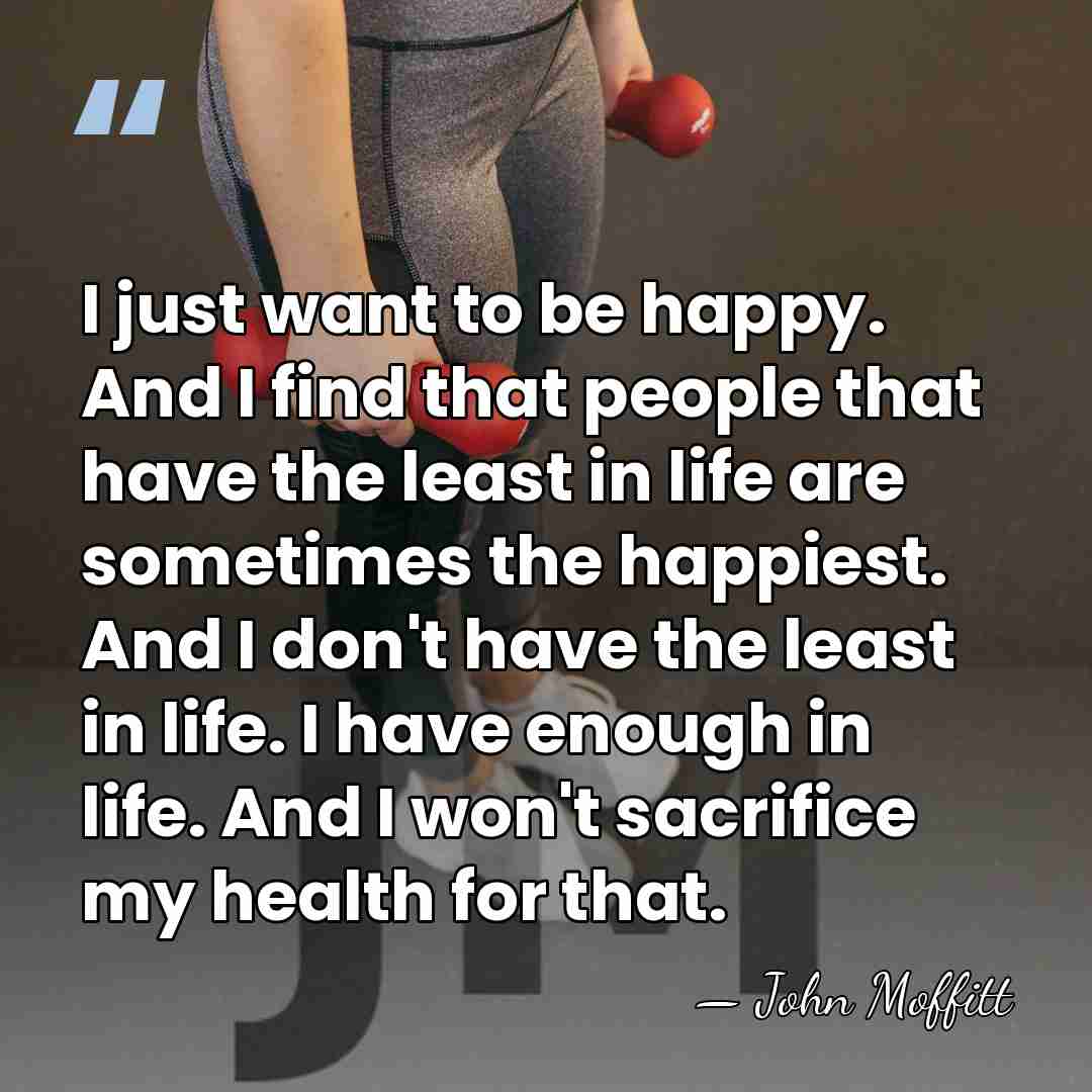I just want to be happy. And I find that people that&hellip; - John Moffitt