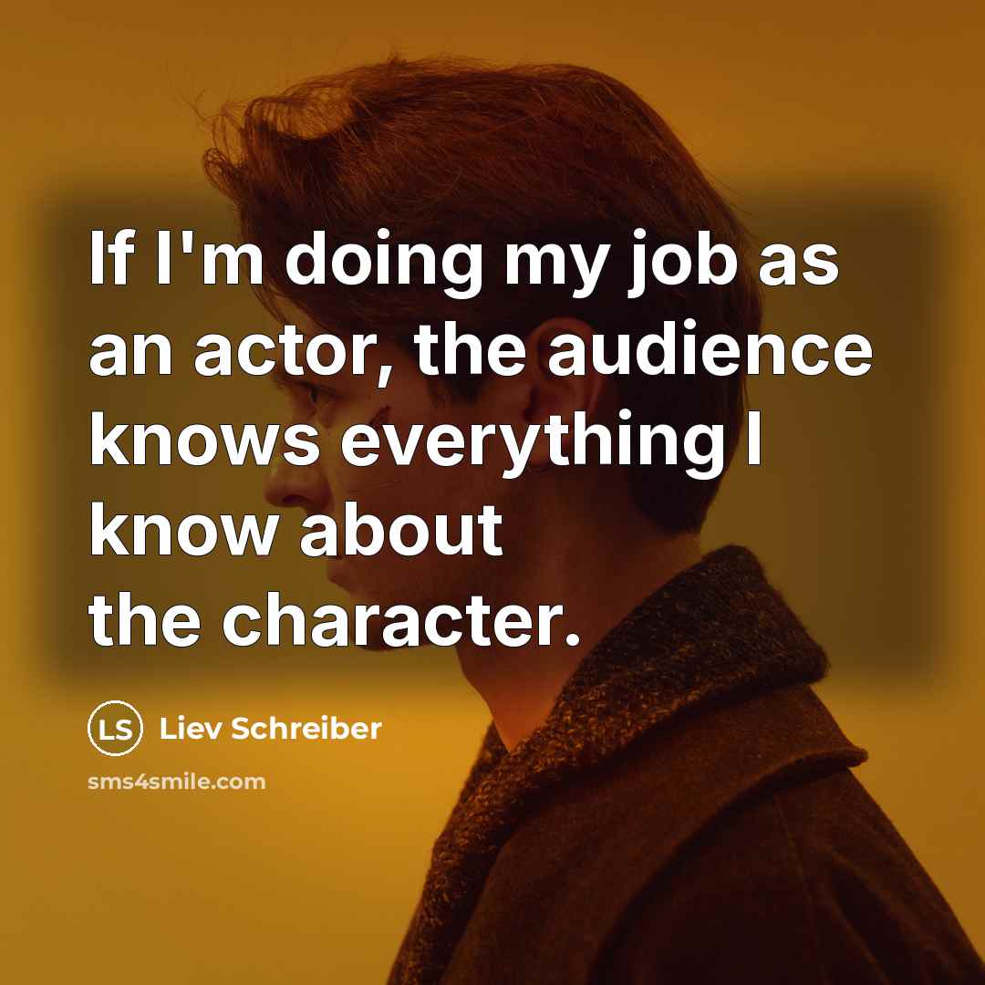 “If I'm doing my job as an actor, the audience knows everything I know about the character.” quote by Liev Schreiber