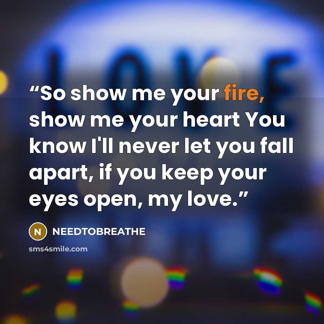 “So show me your fire, show me your heart You know I'll never let you fall apart, if you keep your eyes open, my love.” quote by NEEDTOBREATHE