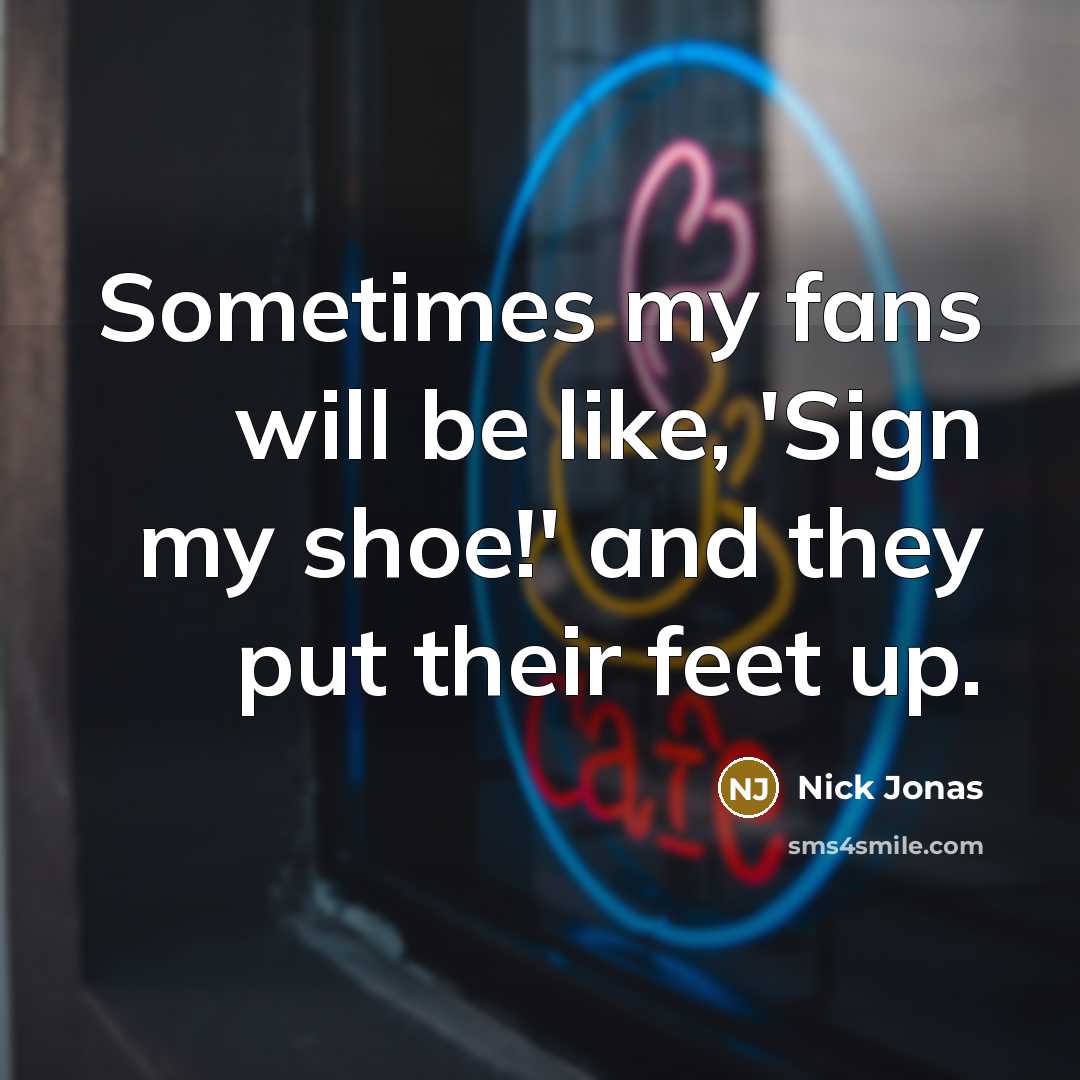 “Sometimes my fans will be like, 'Sign my shoe!' and they put their feet up.” quote by Nick Jonas