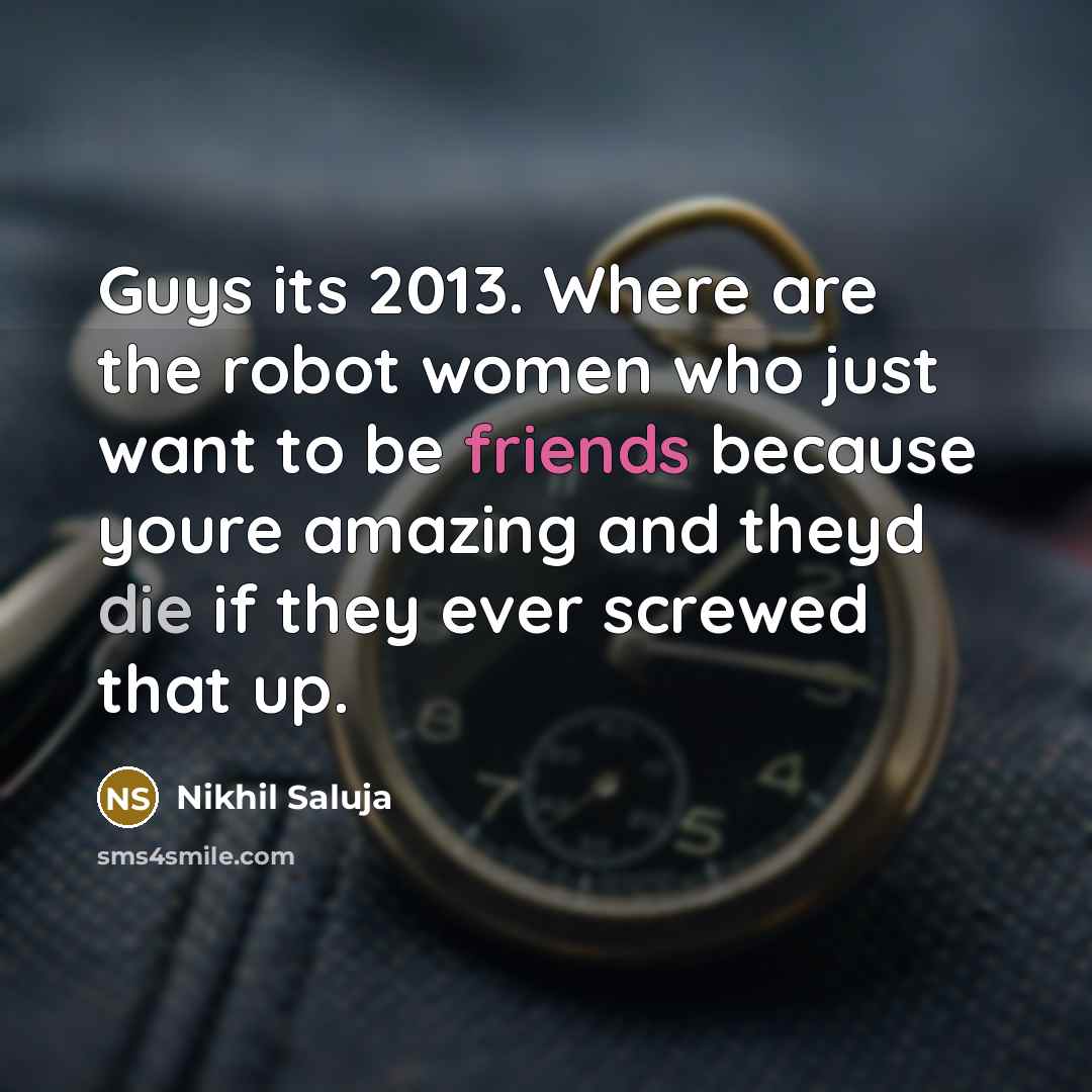 “Guys its 2013. Where are the robot women who just want to be friends because youre amazing and theyd die if they ever screwed that up.” quote by Nikhil Saluja