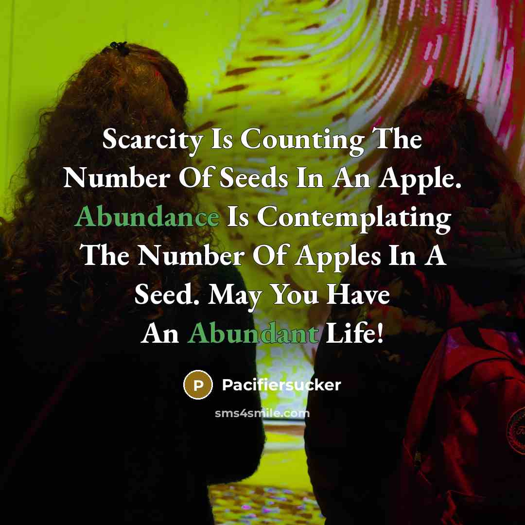 “Scarcity Is Counting The Number Of Seeds In An Apple. Abundance Is Contemplating The Number Of Apples In A Seed. May You Have An Abundant Life!” quote by Pacifiersucker