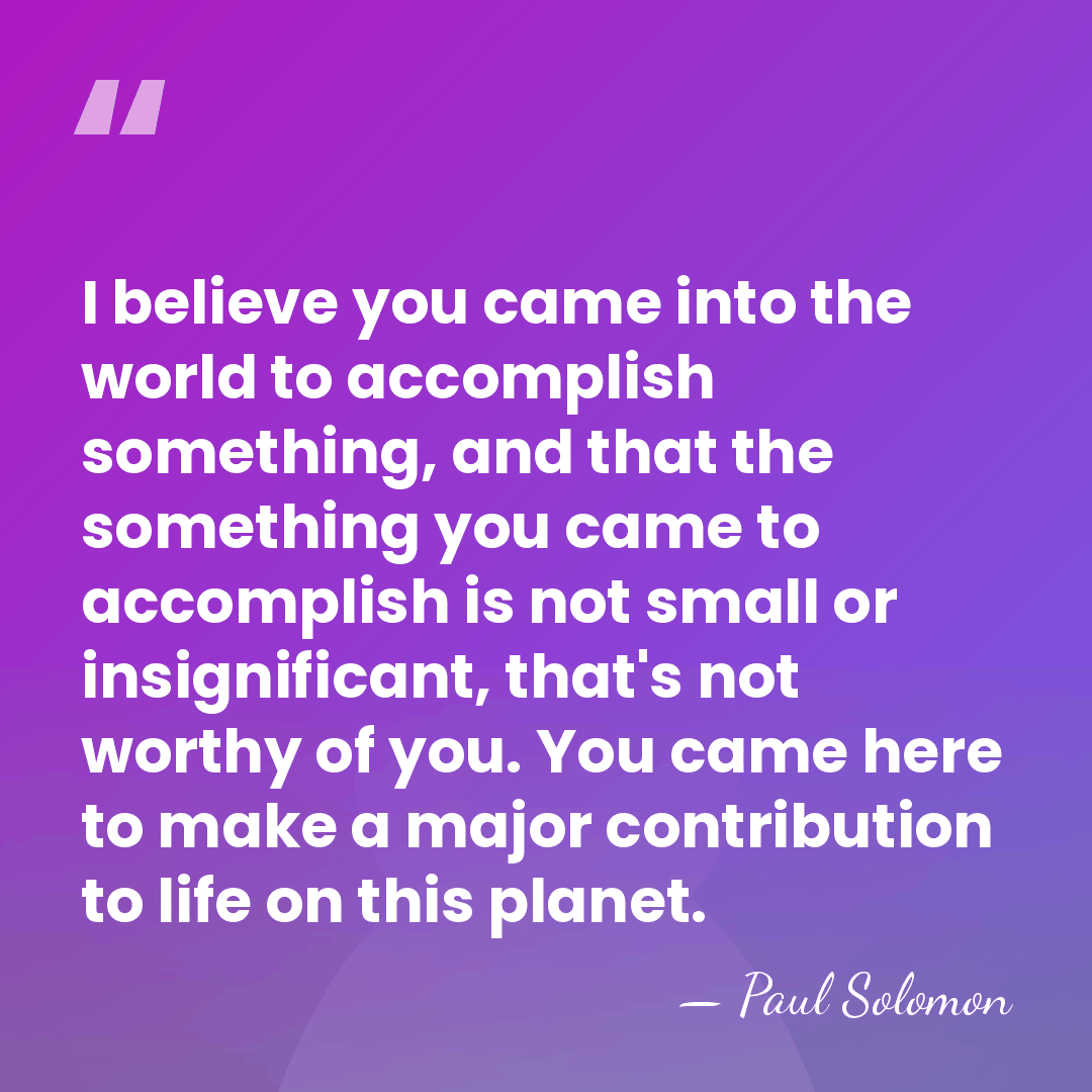I believe you came into the world to accomplish something, and that&hellip; - Paul Solomon